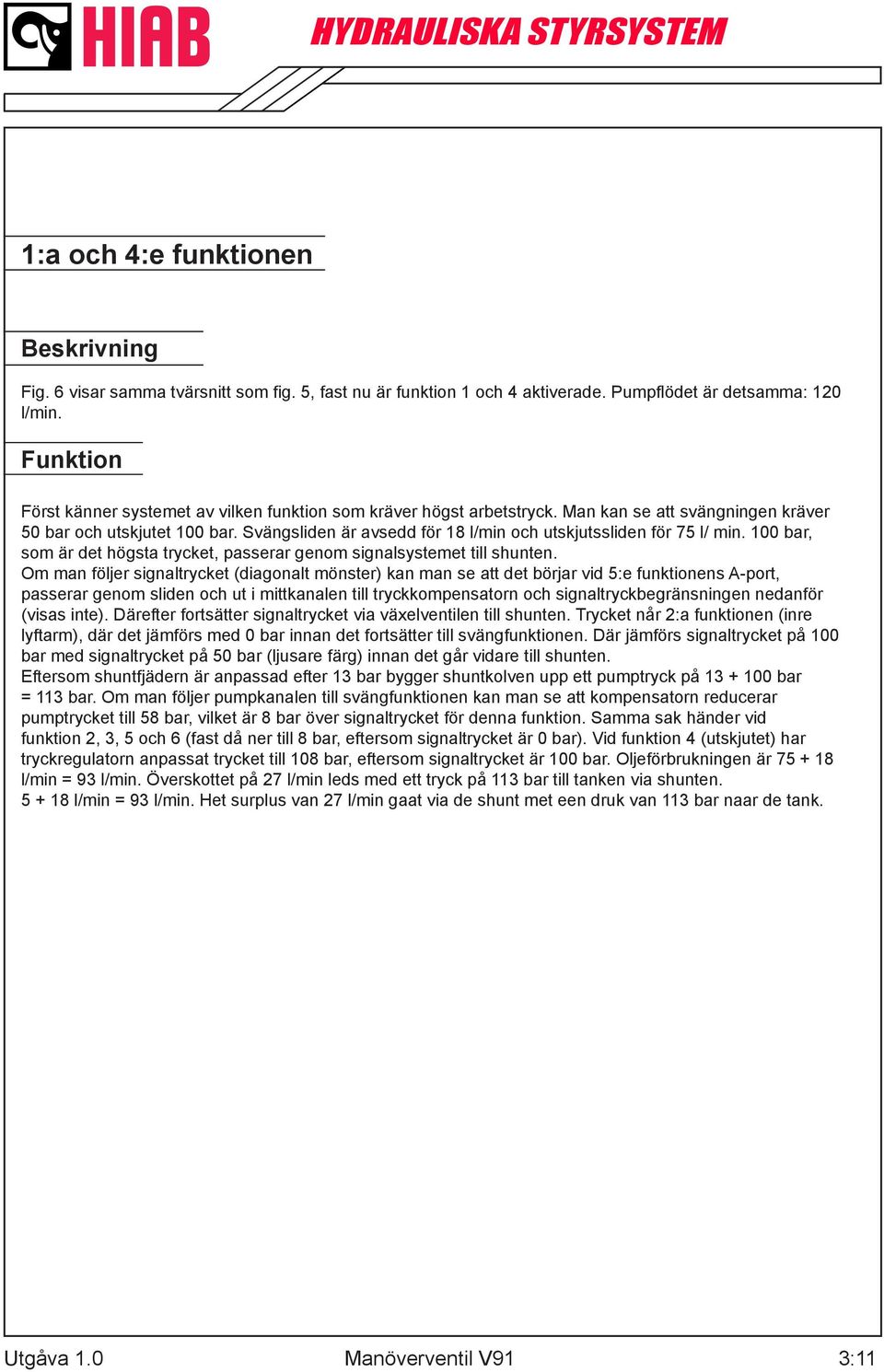 Svängsliden är avsedd för 18 l/min och utskjutssliden för 75 l/ min. 100 bar, som är det högsta trycket, passerar genom signalsystemet till shunten.