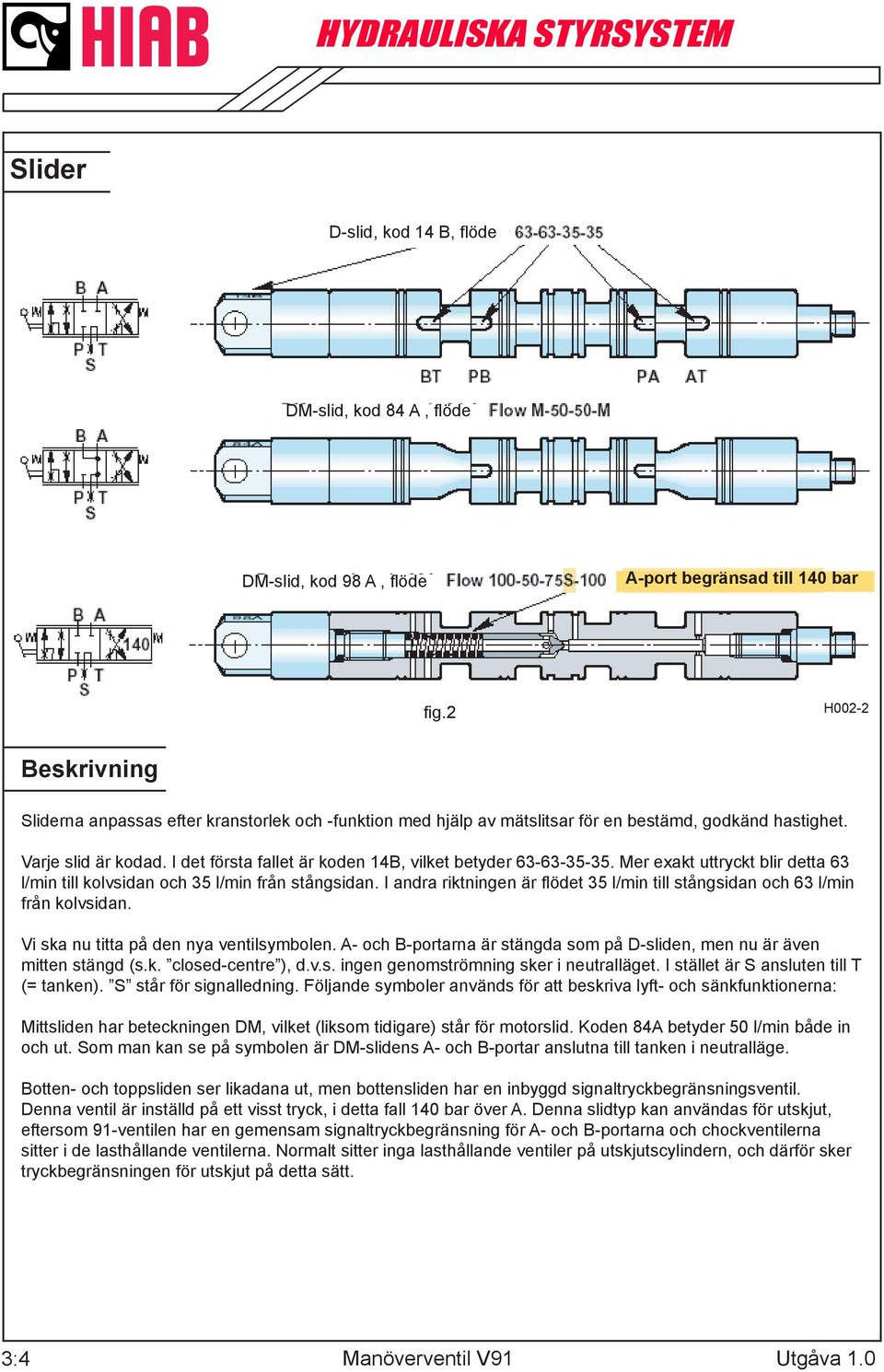 Mer exakt uttryckt blir detta 63 l/min till kolvsidan och 35 l/min från stångsidan. I andra riktningen är flödet 35 l/min till stångsidan och 63 l/min från kolvsidan.