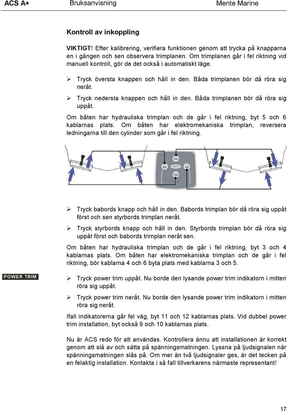 Tryck nedersta knappen och håll in den. Båda trimplanen bör då röra sig uppåt. Om båten har hydrauliska trimplan och de går i fel riktning, byt 5 och 6 kablarnas plats.