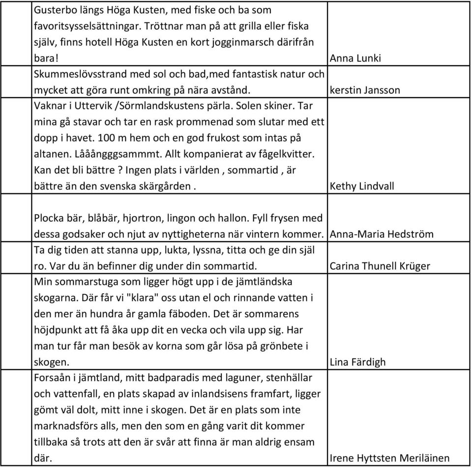 Tar mina gå stavar och tar en rask prommenad som slutar med ett dopp i havet. 100 m hem och en god frukost som intas på altanen. Lååångggsammmt. Allt kompanierat av fågelkvitter. Kan det bli bättre?