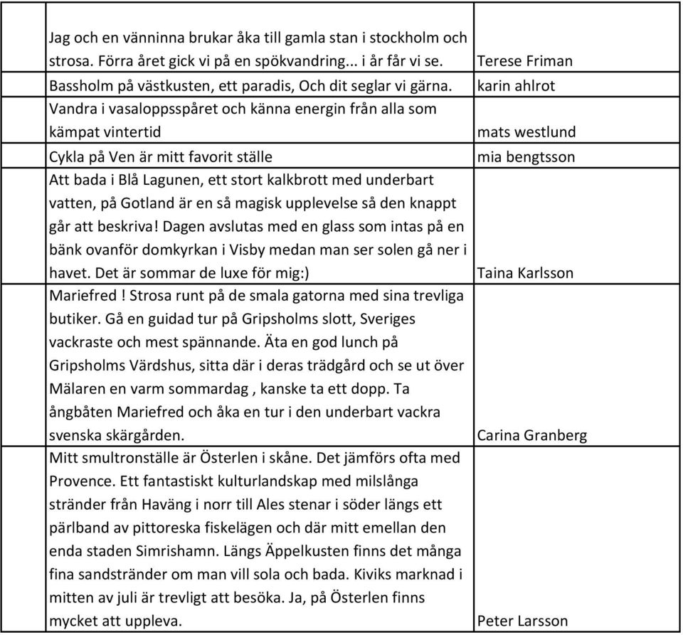 Vandra i vasaloppsspåret och känna energin från alla som kämpat vintertid karin ahlrot mats westlund Cykla på Ven är mitt favorit ställe mia bengtsson Att bada i Blå Lagunen, ett stort kalkbrott med