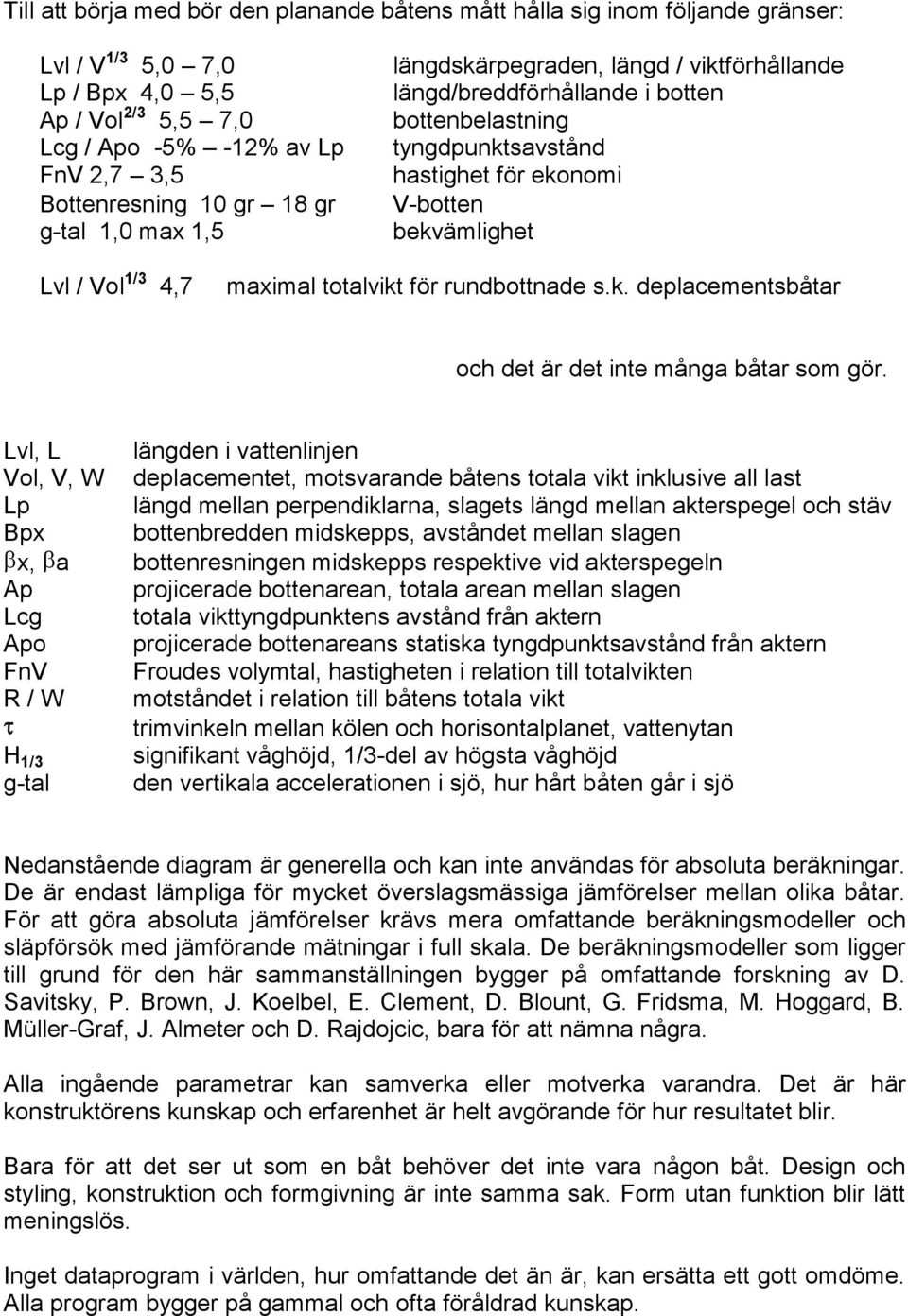 totalvikt för rundbottnade s.k. deplacementsbåtar och det är det inte många båtar som gör.