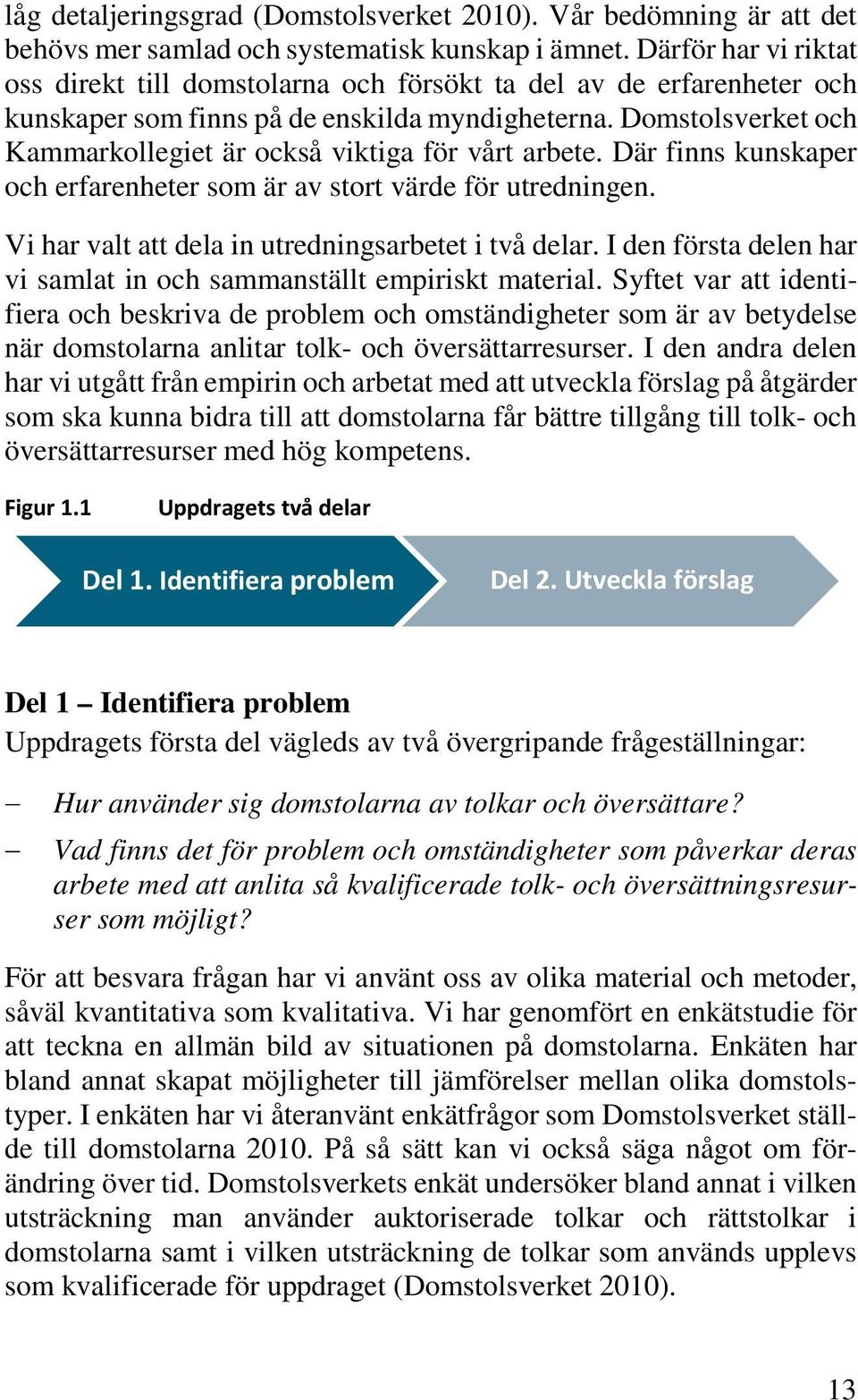 Domstolsverket och Kammarkollegiet är också viktiga för vårt arbete. Där finns kunskaper och erfarenheter som är av stort värde för utredningen. Vi har valt att dela in utredningsarbetet i två delar.