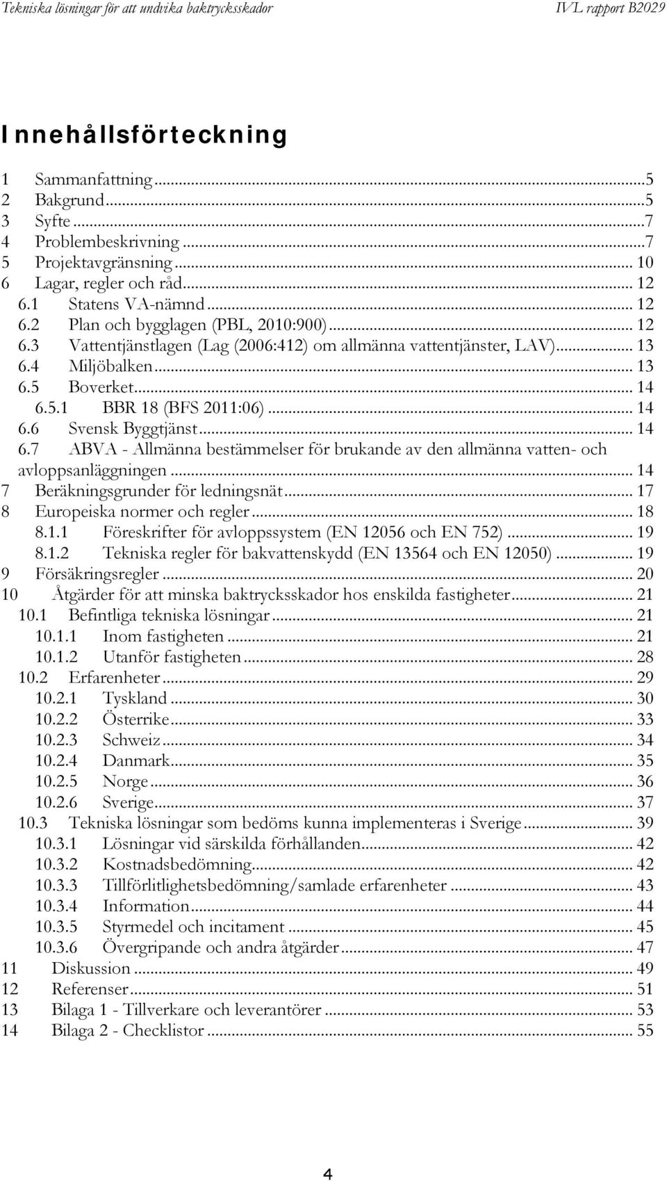 5.1 BBR 18 (BFS 2011:06)... 14 6.6 Svensk Byggtjänst... 14 6.7 ABVA - Allmänna bestämmelser för brukande av den allmänna vatten- och avloppsanläggningen... 14 7 Beräkningsgrunder för ledningsnät.