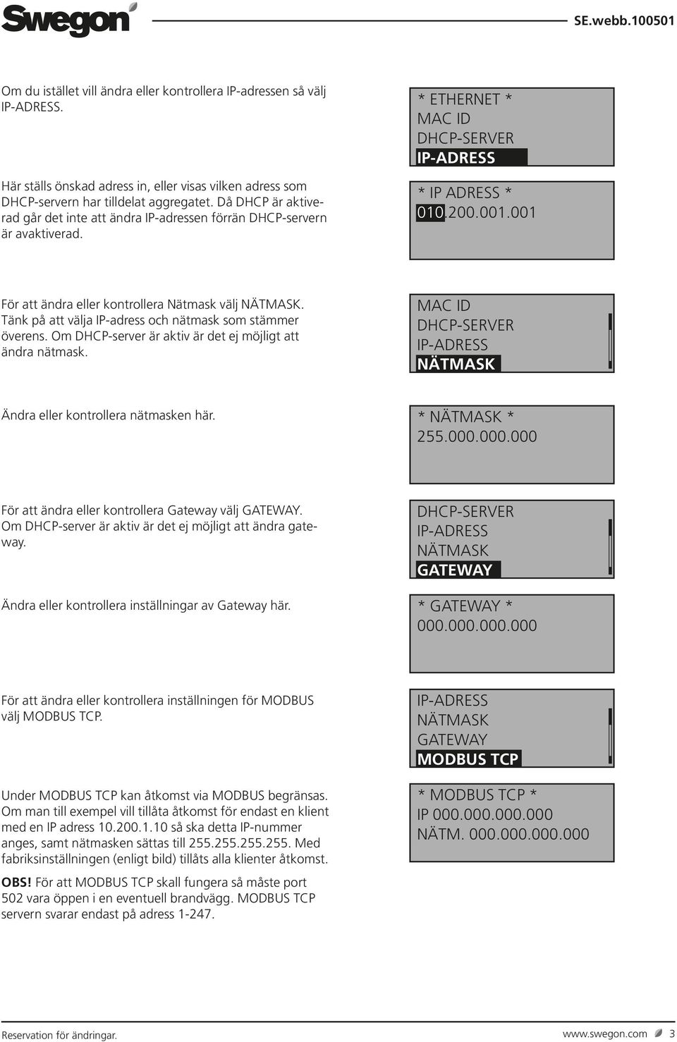00.00.00 För att ändra eller kontrollera Nätmask välj NÄTMASK. Tänk på att välja IP-adress och nätmask som stämmer överens. Om DHCP-server är aktiv är det ej möjligt att ändra nätmask.