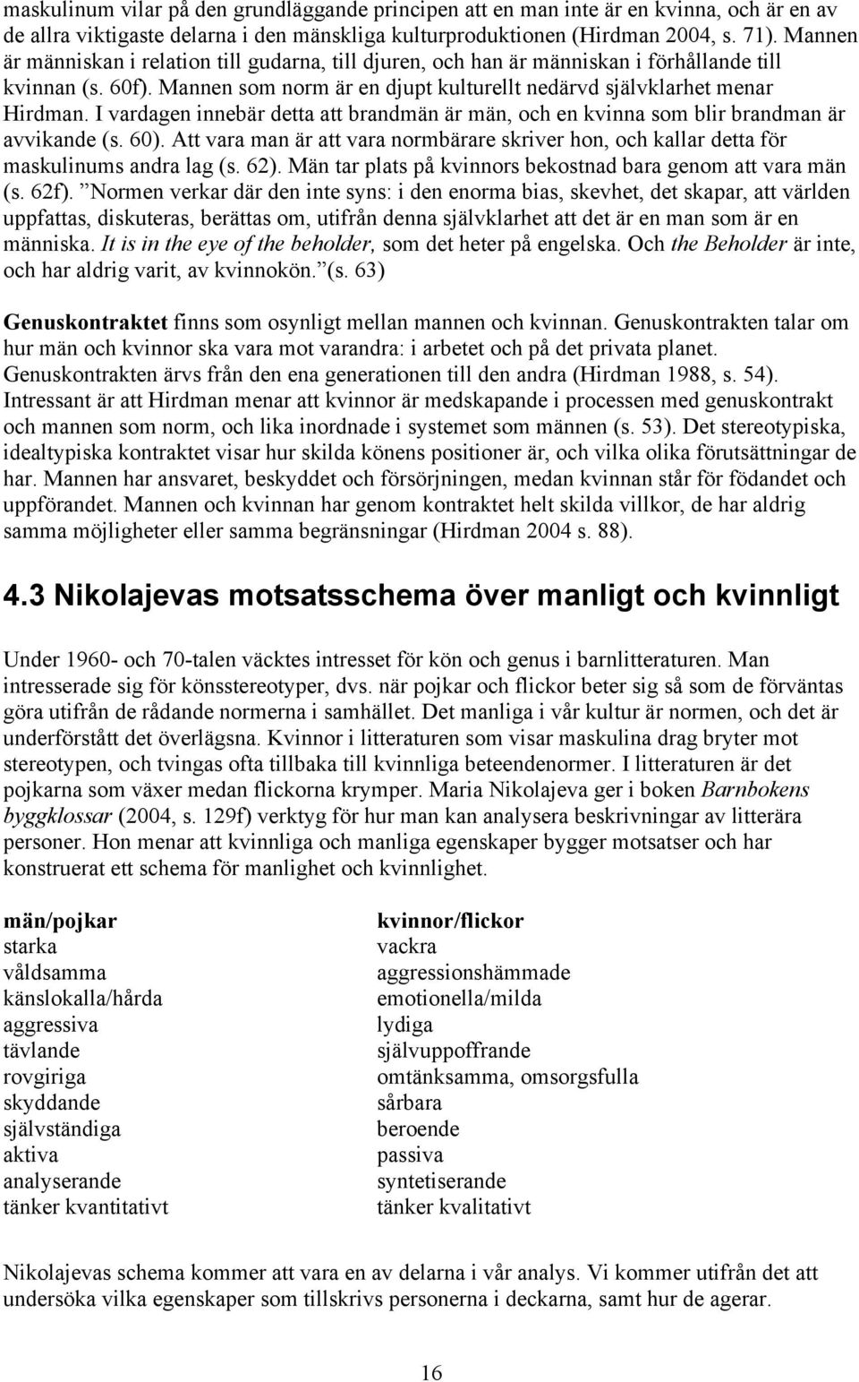 I vardagen innebär detta att brandmän är män, och en kvinna som blir brandman är avvikande (s. 60). Att vara man är att vara normbärare skriver hon, och kallar detta för maskulinums andra lag (s. 62).