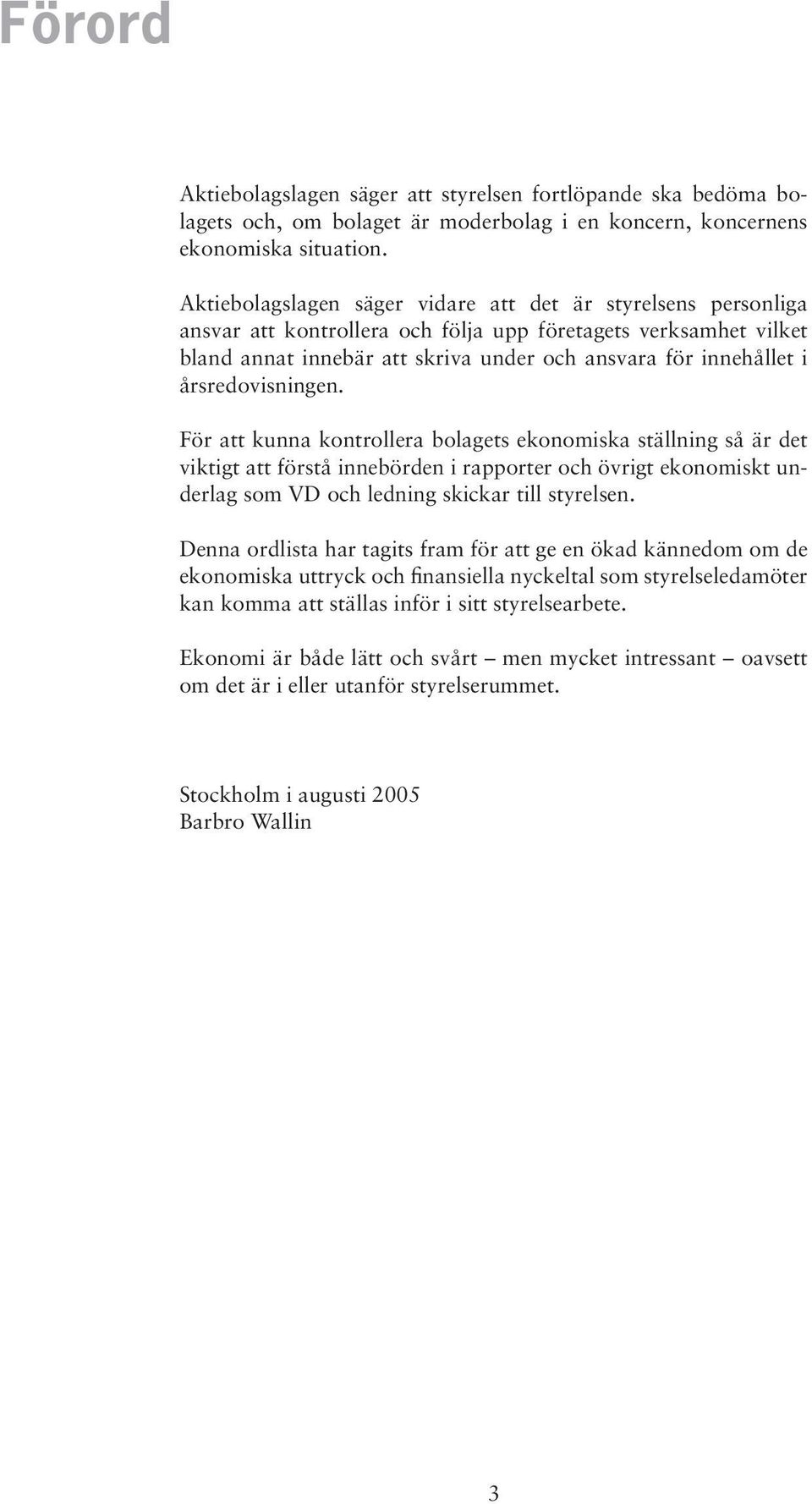 årsredovisningen. För att kunna kontrollera bolagets ekonomiska ställning så är det viktigt att förstå innebörden i rapporter och övrigt ekonomiskt underlag som VD och ledning skickar till styrelsen.