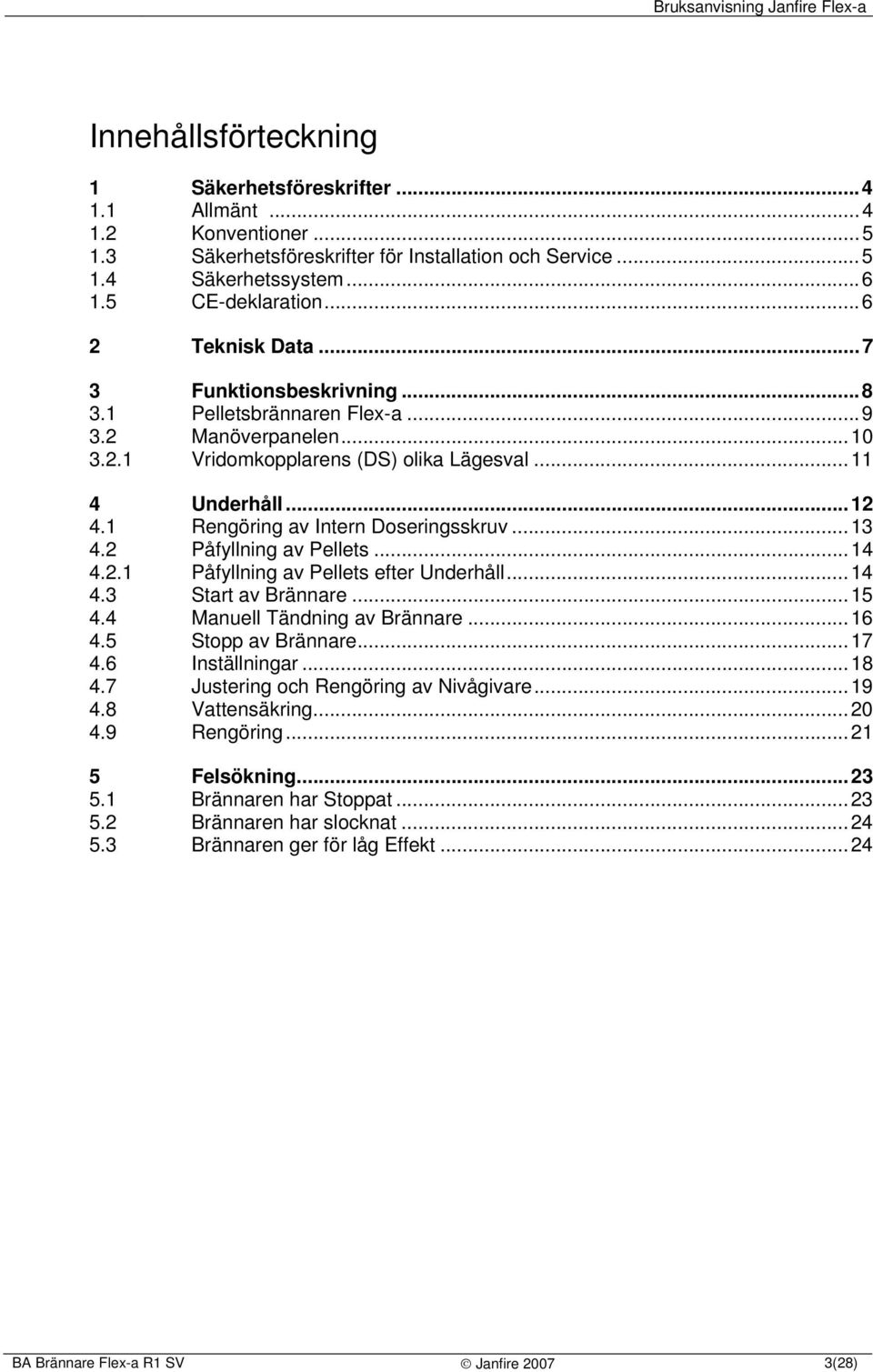 1 Rengöring av Intern Doseringsskruv...13 4.2 Påfyllning av Pellets...14 4.2.1 Påfyllning av Pellets efter Underhåll...14 4.3 Start av Brännare...15 4.4 Manuell Tändning av Brännare...16 4.