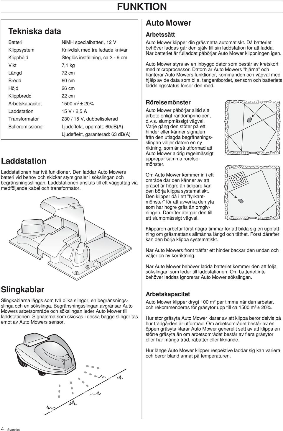 funktioner. Den laddar Auto Mowers batteri vid behov och skickar styrsignaler i sökslingan och begränsningsslingan. Laddstationen ansluts till ett vägguttag via medföljande kabel och transformator.