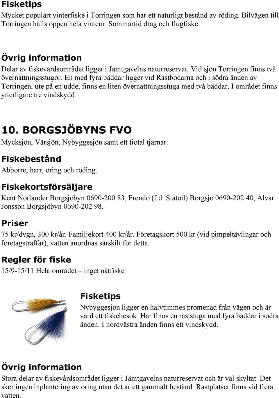 En med fyra bäddar ligger vid Rastbodarna och i södra änden av Torringen, ute på en udde, finns en liten övernattningsstuga med två bäddar. I området finns ytterligare tre vindskydd. 10.