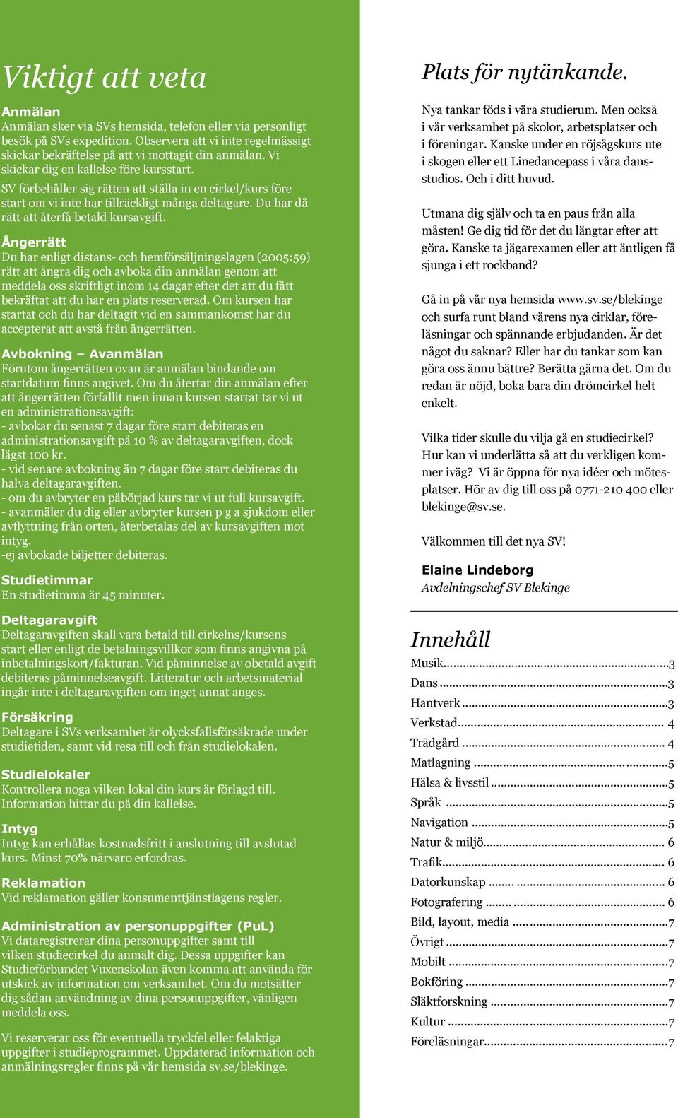 Ångerrätt Du har enligt distans- och hemförsäljningslagen (2005:59) rätt att ångra dig och avboka din anmälan genom att meddela oss skriftligt inom 14 dagar efter det att du fått bekräftat att du har