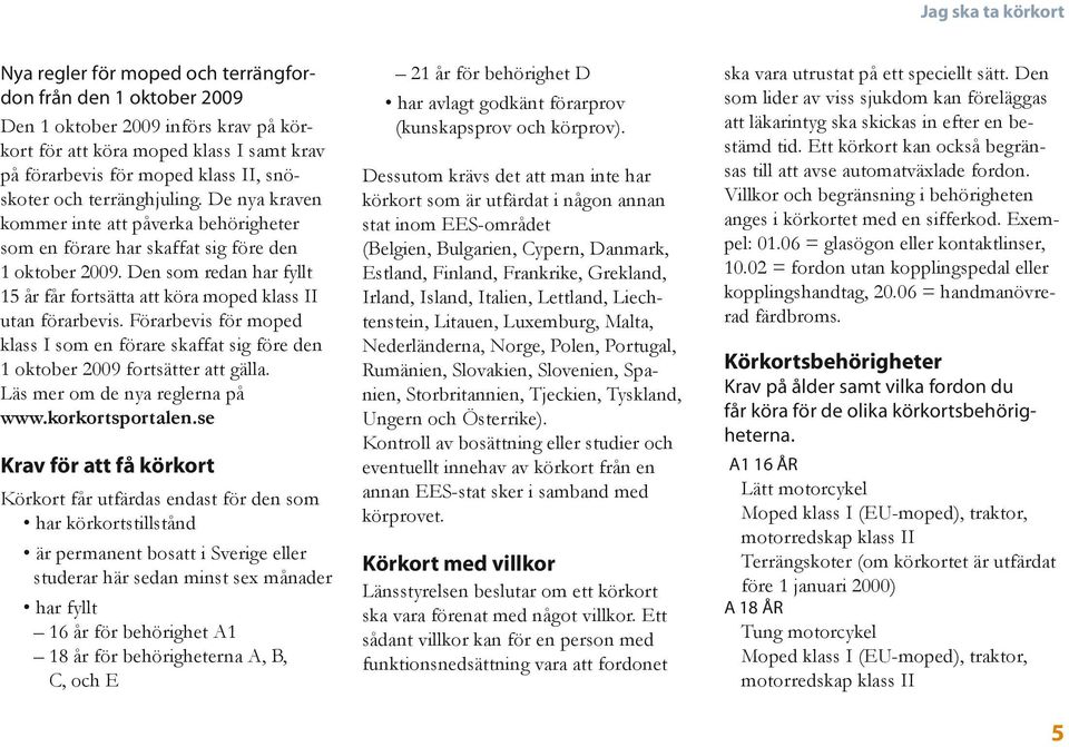 Den som redan har fyllt 15 år får fortsätta att köra moped klass II utan förarbevis. Förarbevis för moped klass I som en förare skaffat sig före den 1 oktober 2009 fortsätter att gälla.