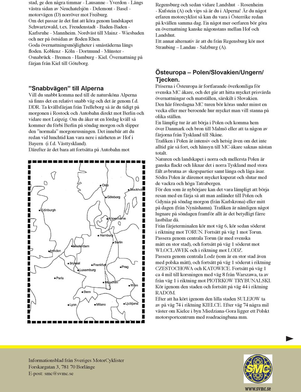 Goda övernattningsmöjligheter i småstäderna längs floden. Koblenz - Köln - Dortmund - Münster - Osnabrück - Bremen - Hamburg - Kiel. Övernattning på färjan från Kiel till Göteborg.