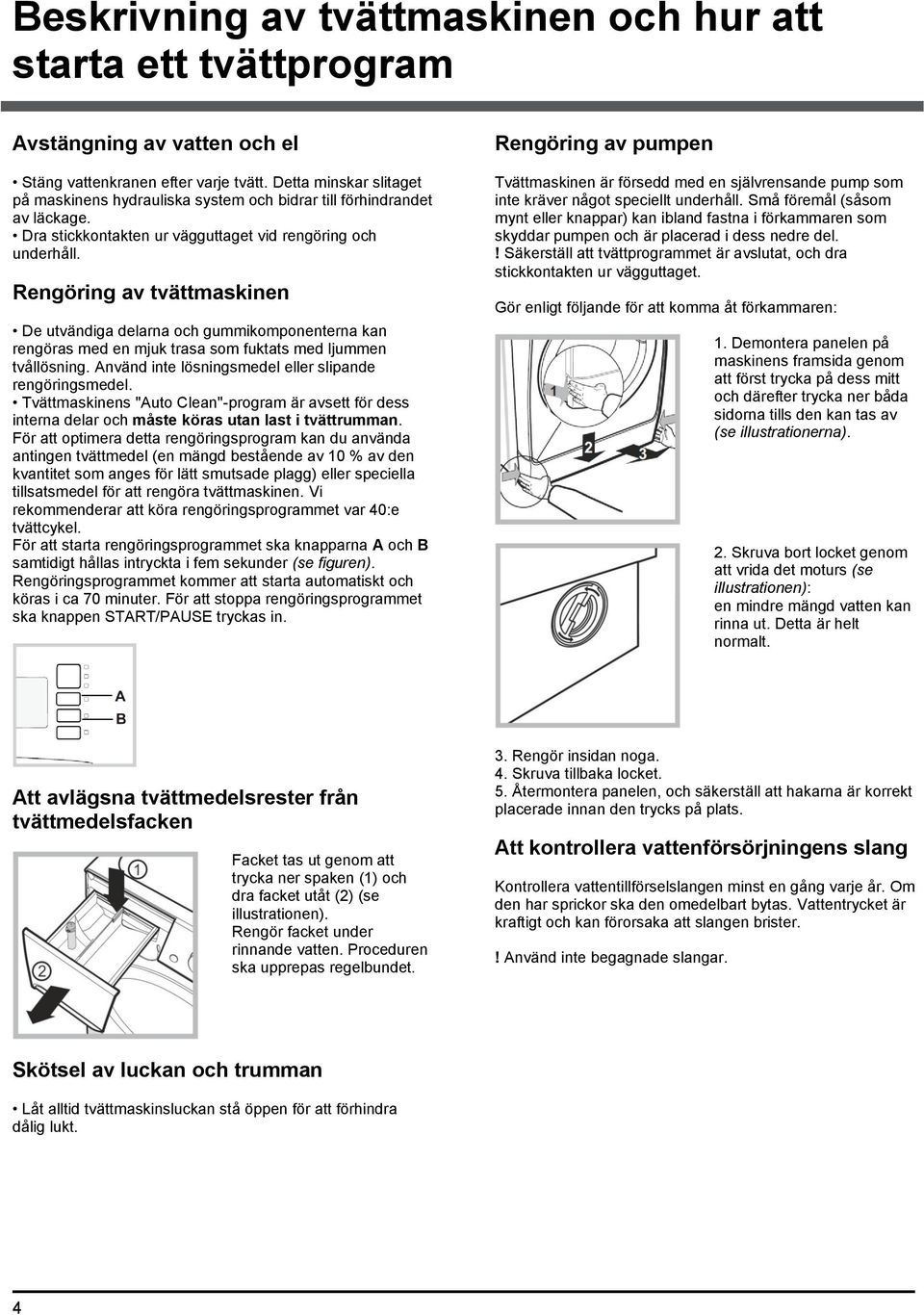 Rengöring av tvättmaskinen De utvändiga delarna och gummikomponenterna kan rengöras med en mjuk trasa som fuktats med ljummen tvållösning. Använd inte lösningsmedel eller slipande rengöringsmedel.