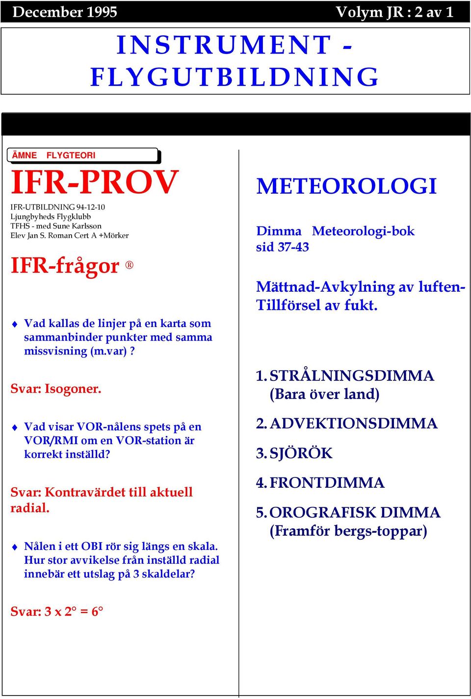 Vad visar VOR-nålens spets på en VOR/RMI om en VOR-station är korrekt inställd? Svar: Kontravärdet till aktuell radial. Nålen i ett OBI rör sig längs en skala.