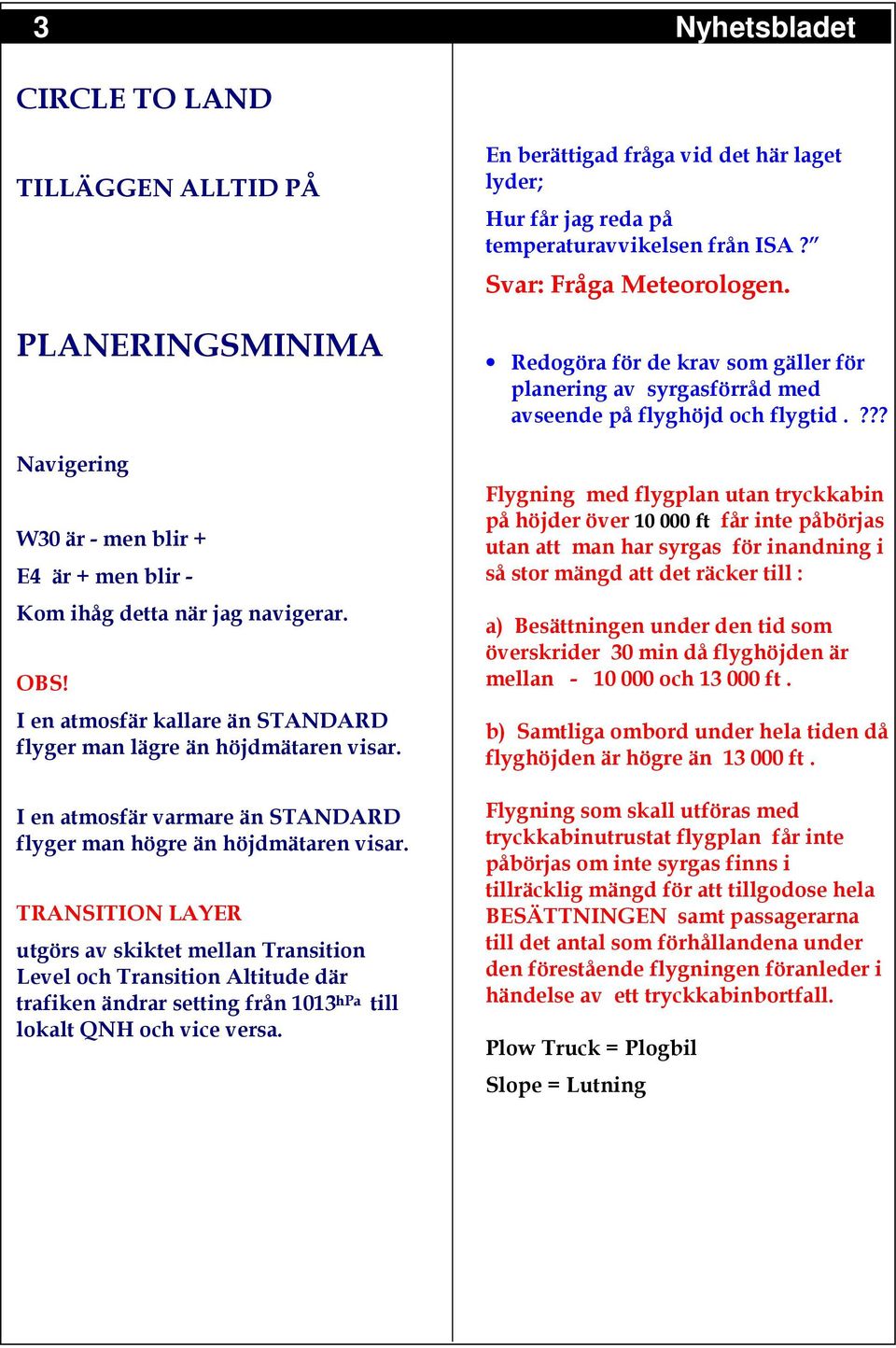 TRANSITION LAYER utgörs av skiktet mellan Transition Level och Transition Altitude där trafiken ändrar setting från 1013 hpa till lokalt QNH och vice versa.