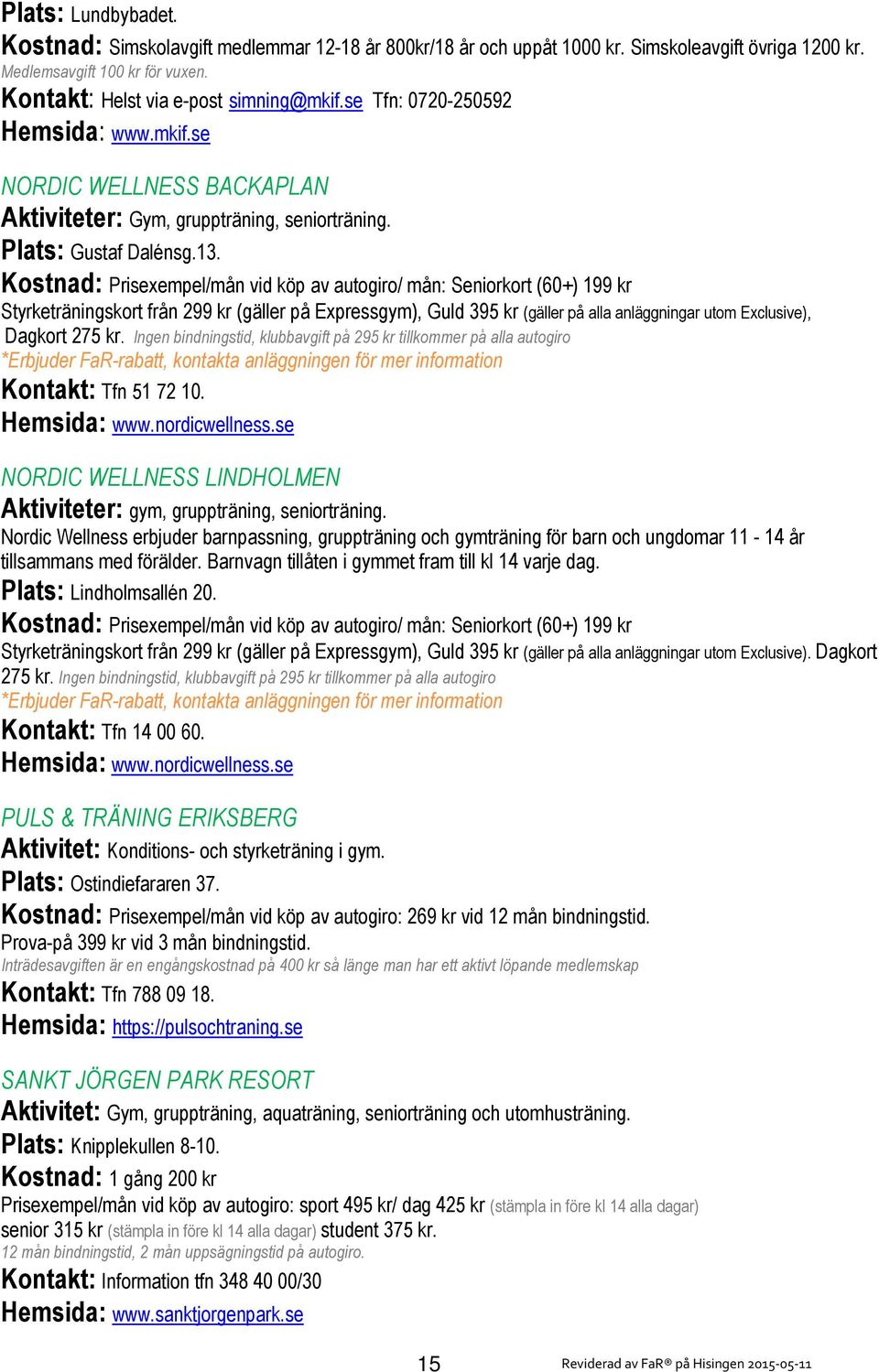 se SATS TORSLANDA Aktiviteter: Gym, gruppträning, motionssim, vattengympa och viktminskningsprogram. Plats: Sörredsbacken 20. Kostnad: Prisexempel/mån vid köp av 12 mån autogiro: Sats Club 465 kr.