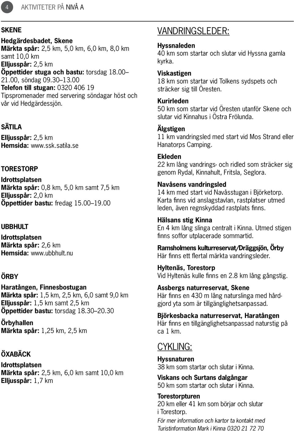 se Torestorp Idrottsplatsen Märkta spår: 0,8 km, 5,0 km samt 7,5 km Elljusspår: 2,0 km Öppettider bastu: fredag 15.00 19.00 Ubbhult Idrottsplatsen Märkta spår: 2,6 km Hemsida: www.ubbhult.