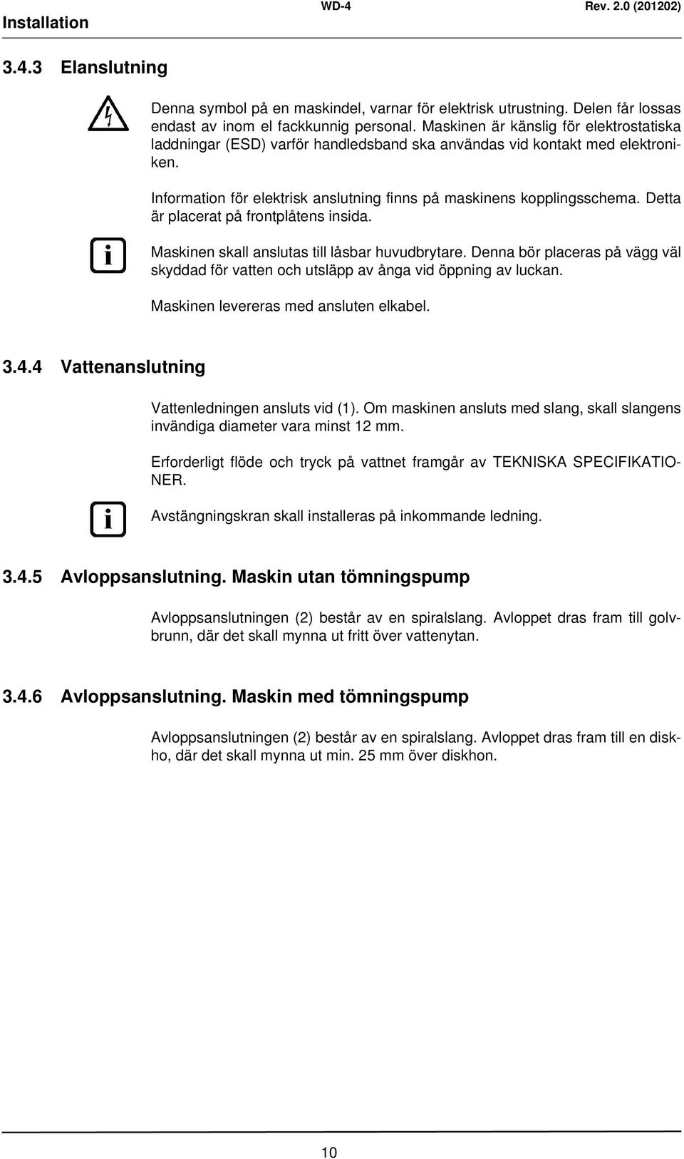 Detta är placerat på frontplåtens insida. Maskinen skall anslutas till låsbar huvudbrytare. Denna bör placeras på vägg väl skyddad för vatten och utsläpp av ånga vid öppning av luckan.