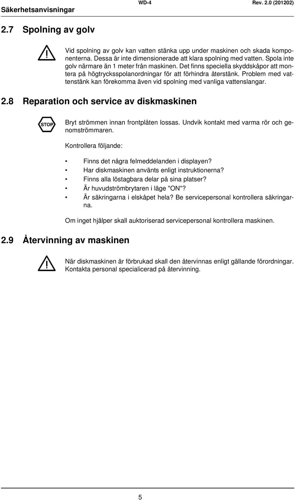 Problem med vattenstänk kan förekomma även vid spolning med vanliga vattenslangar. 2.8 Reparation och service av diskmaskinen Bryt strömmen innan frontplåten lossas.