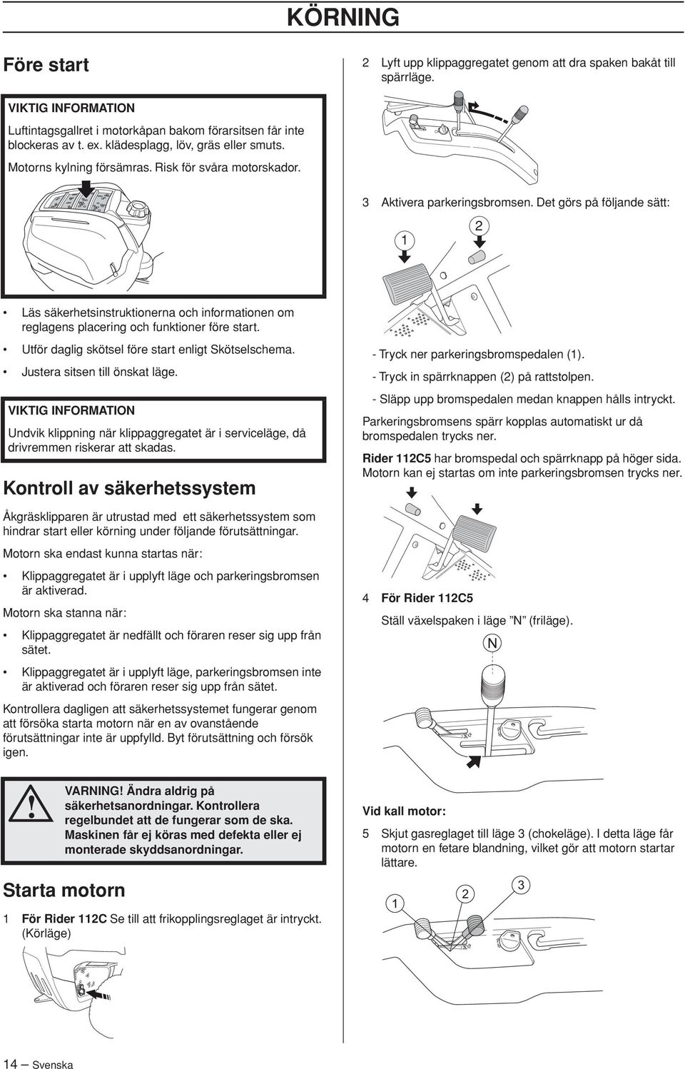 Det görs på följande sätt: 1 2 Läs säkerhetsinstruktionerna och informationen om reglagens placering och funktioner före start. Utför daglig skötsel före start enligt Skötselschema.