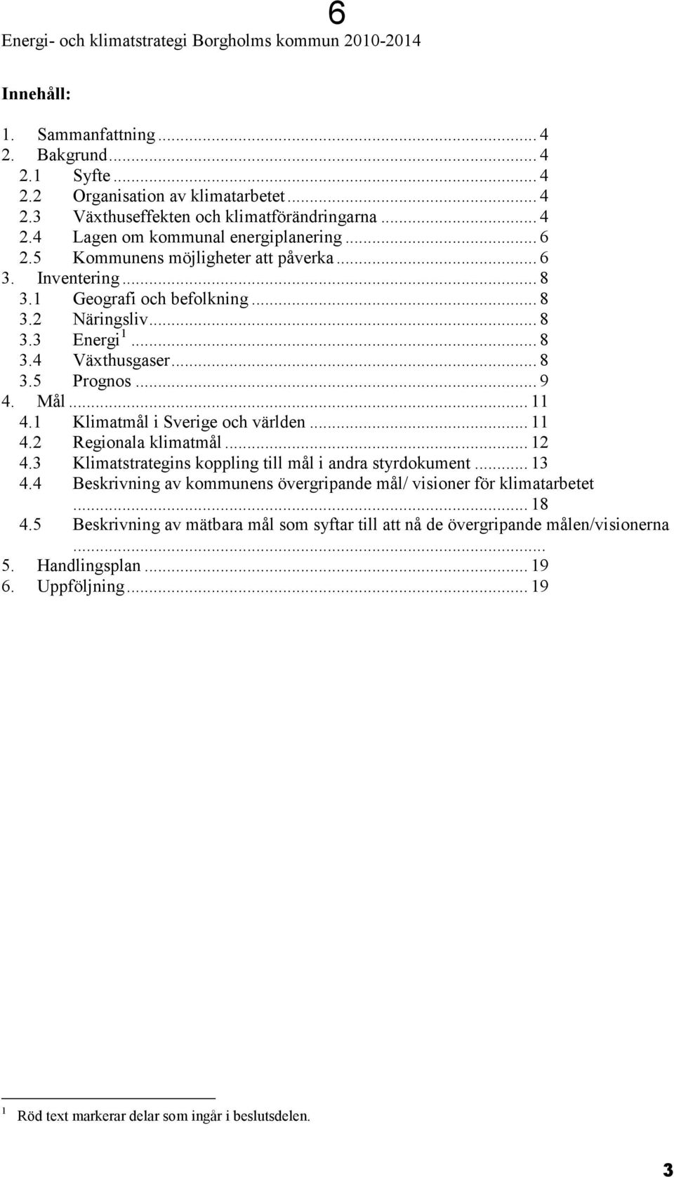 .. 8 3.5 Prognos... 9 4. Mål... 11 4.1 Klimatmål i Sverige och världen... 11 4.2 Regionala klimatmål... 12 4.3 Klimatstrategins koppling till mål i andra styrdokument... 13 4.