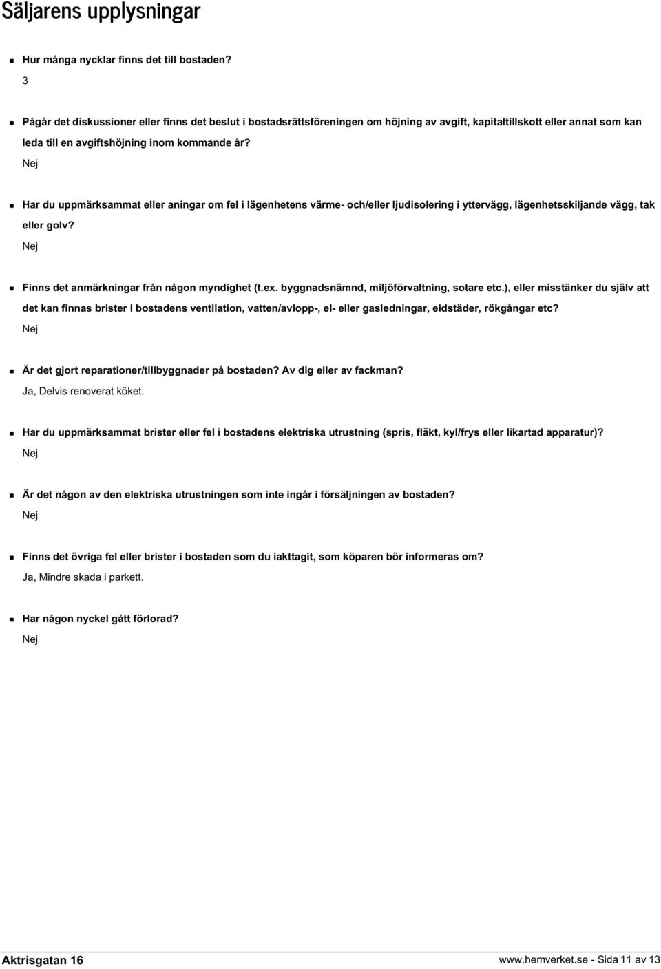 Nej Har du uppmärksammat eller aningar om fel i lägenhetens värme- och/eller ljudisolering i yttervägg, lägenhetsskiljande vägg, tak eller golv? Nej Finns det anmärkningar från någon myndighet (t.ex.