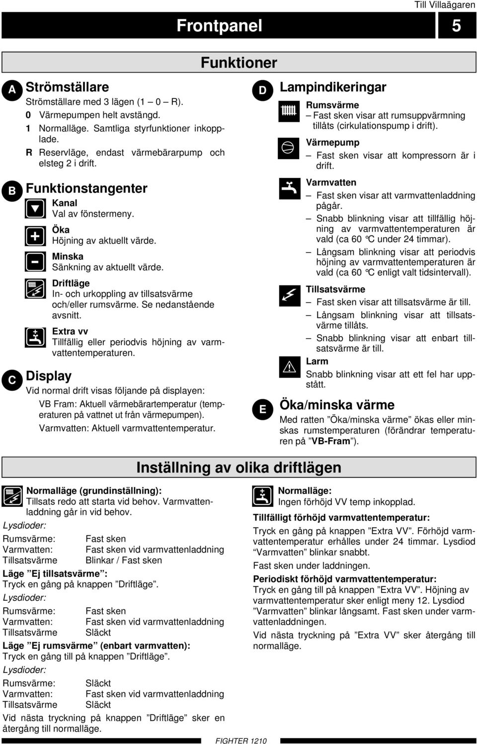 Driftläge In- och urkoppling av tillsatsvärme och/eller rumsvärme. Se nedanstående avsnitt. Extra vv Tillfällig eller periodvis höjning av varmvattentemperaturen.