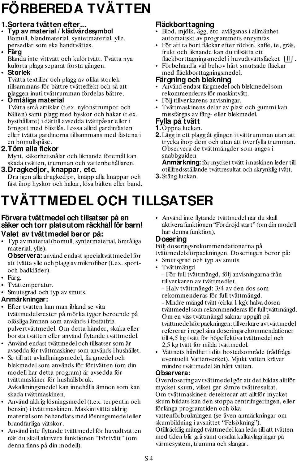 Ömtåliga material Tvätta små artiklar (t.ex. nylonstrumpor och bälten) samt plagg med hyskor och hakar (t.ex. bysthållare) i därtill avsedda tvättpåsar eller i örngott med blixtlås.