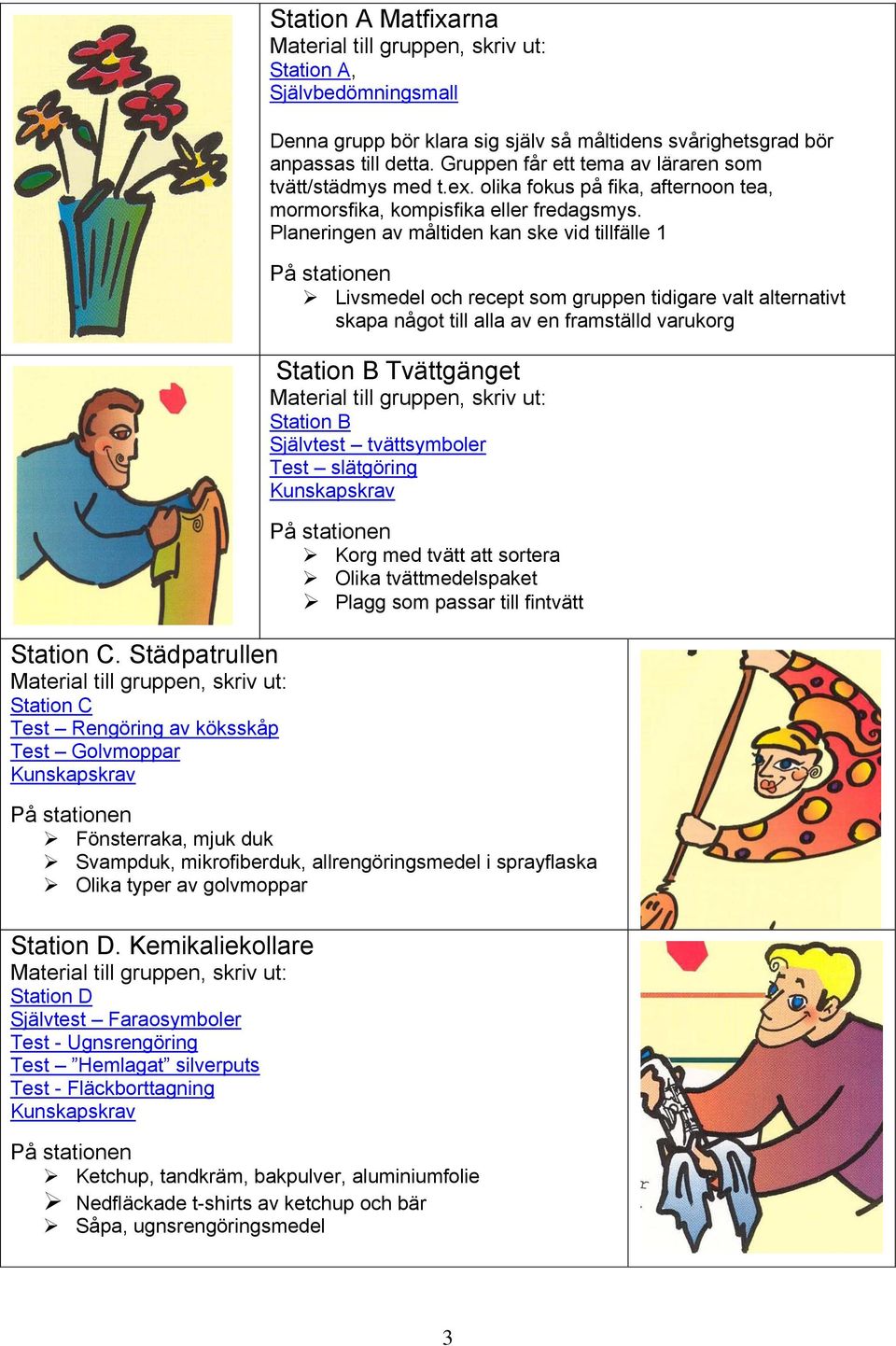 Denna grupp bör klara sig själv så måltidens svårighetsgrad bör anpassas till detta. Gruppen får ett tema av läraren som tvätt/städmys med t.ex.