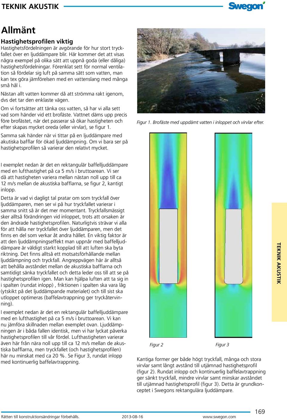 Förenklat sett för normal ventilation så fördelar sig luft på samma sätt som vatten, man kan tex göra jämförelsen med en vattenslang med många små hål i.