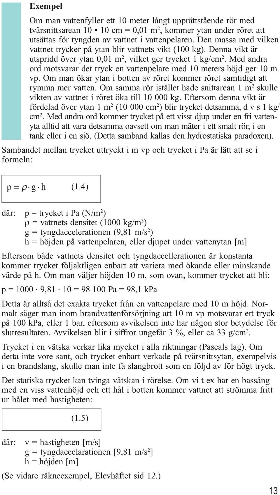 Med andra ord motsvarar det tryck en vattenpelare med 10 meters höjd ger 10 m vp. Om man ökar ytan i botten av röret kommer röret samtidigt att rymma mer vatten.