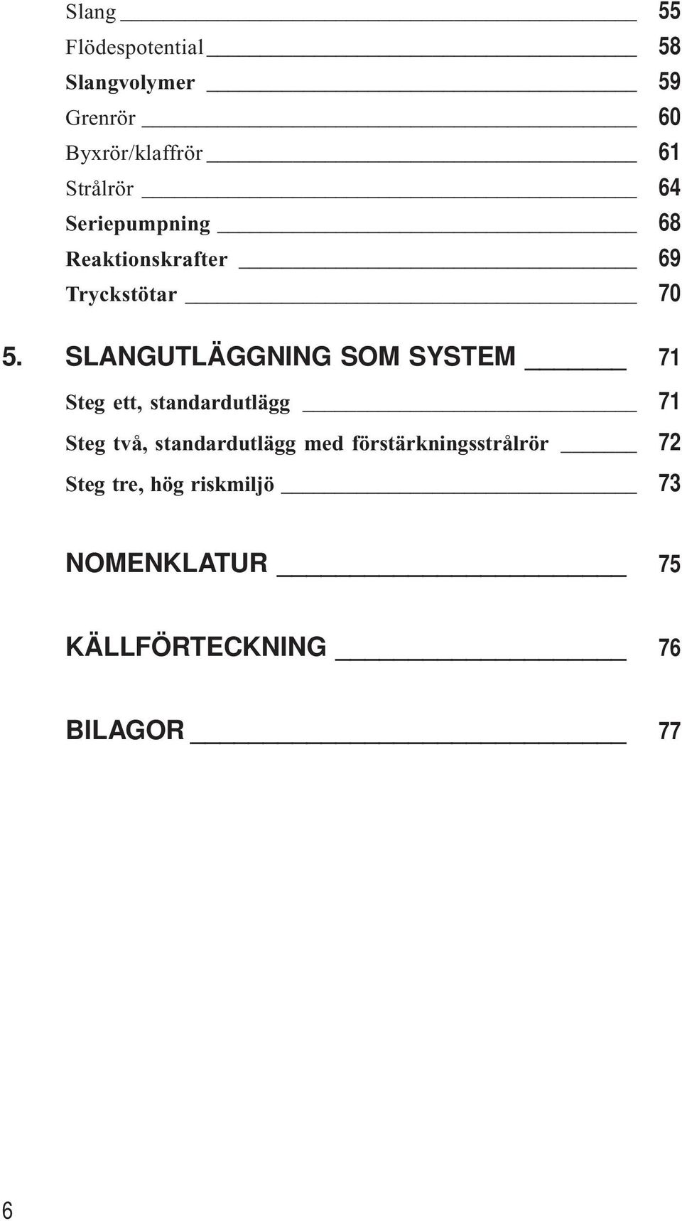 SLANGUTLÄGGNING SOM SYSTEM 71 Steg ett, standardutlägg 71 Steg två,