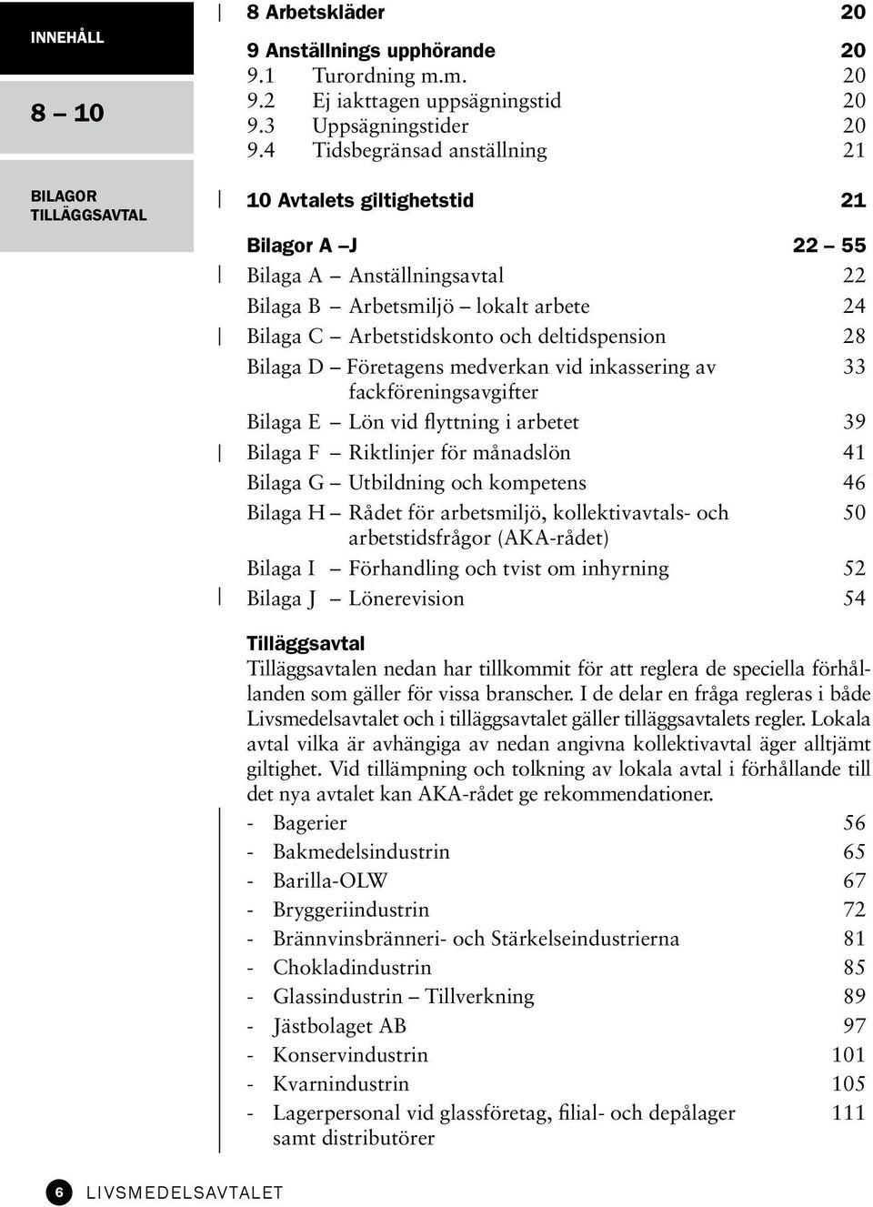 D Företagens medverkan vid inkassering av 33 fackföreningsavgifter Bilaga E Lön vid flyttning i arbetet 39 Bilaga F Riktlinjer för månadslön 41 Bilaga G Utbildning och kompetens 46 Bilaga H Rådet för