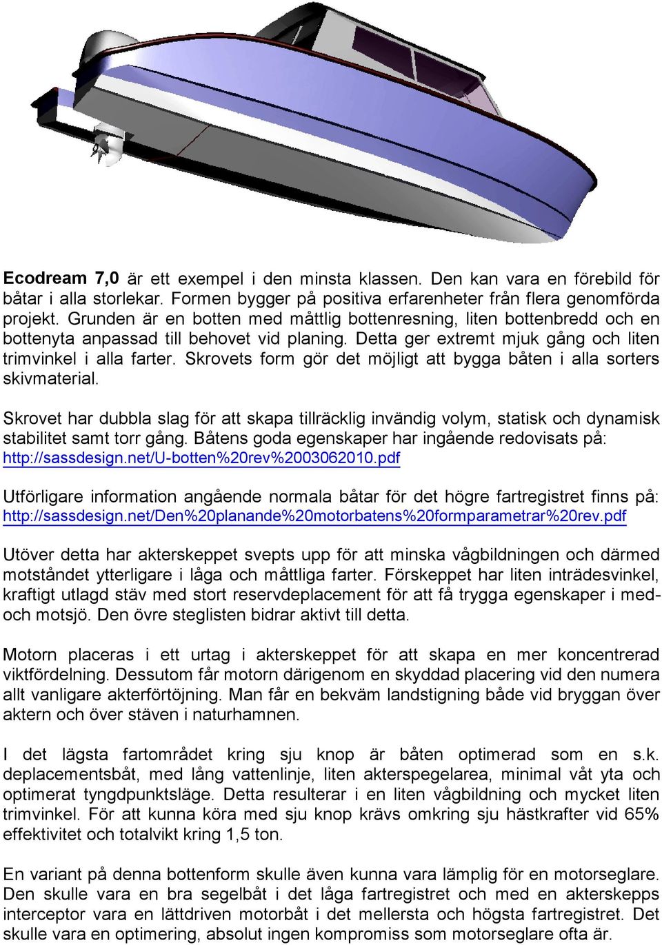 Skrovets form gör det möjligt att bygga båten i alla sorters skivmaterial. Skrovet har dubbla slag för att skapa tillräcklig invändig volym, statisk och dynamisk stabilitet samt torr gång.