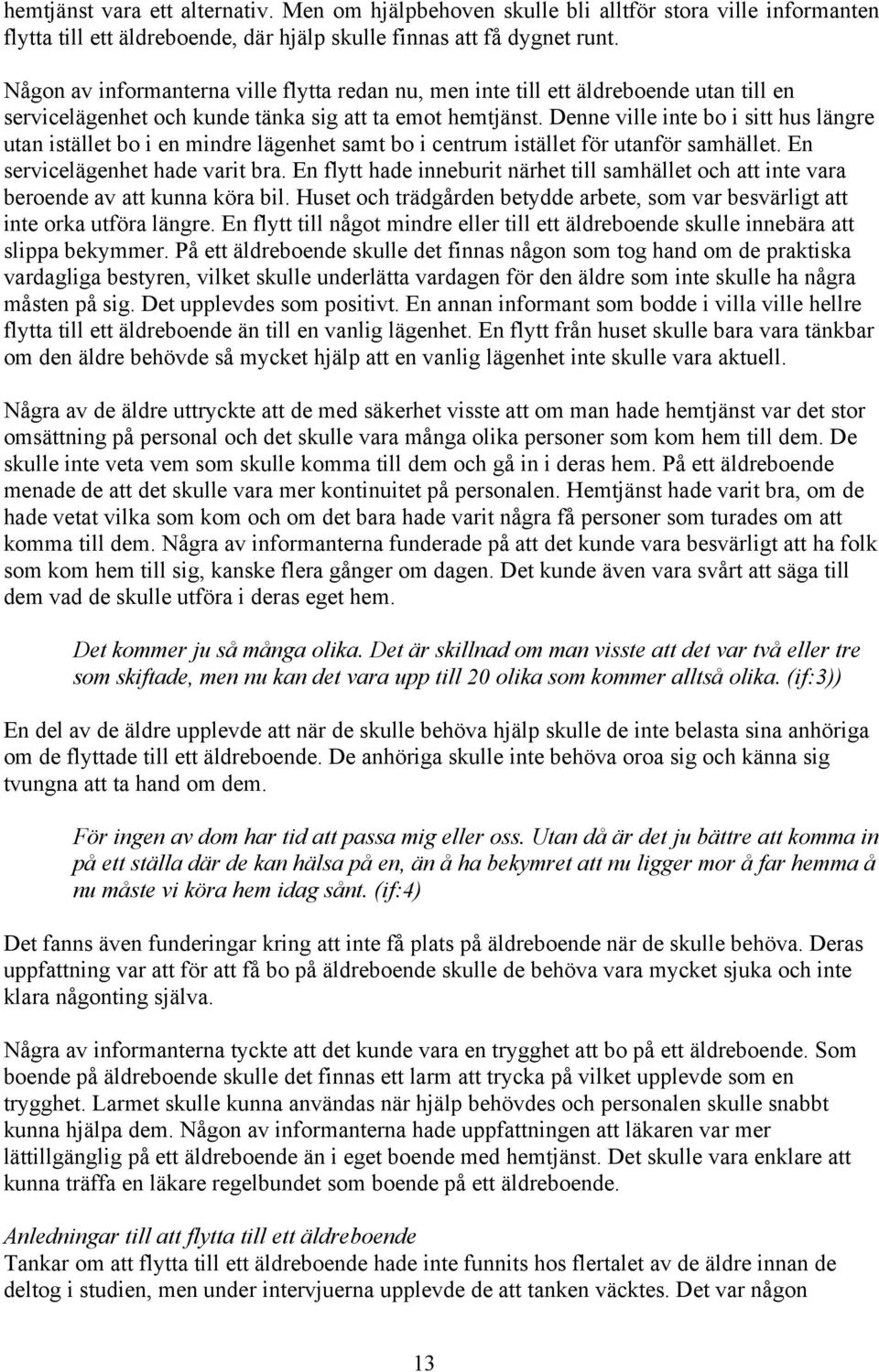 Denne ville inte bo i sitt hus längre utan istället bo i en mindre lägenhet samt bo i centrum istället för utanför samhället. En servicelägenhet hade varit bra.