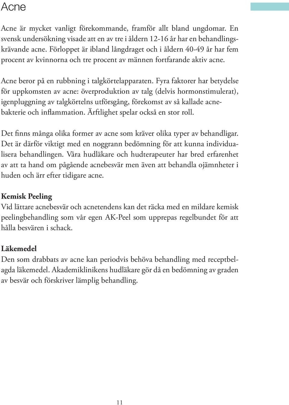 Fyra faktorer har betydelse för uppkomsten av acne: överproduktion av talg (delvis hormonstimulerat), igenpluggning av talgkörtelns utförsgång, förekomst av så kallade acnebakterie och inflammation.