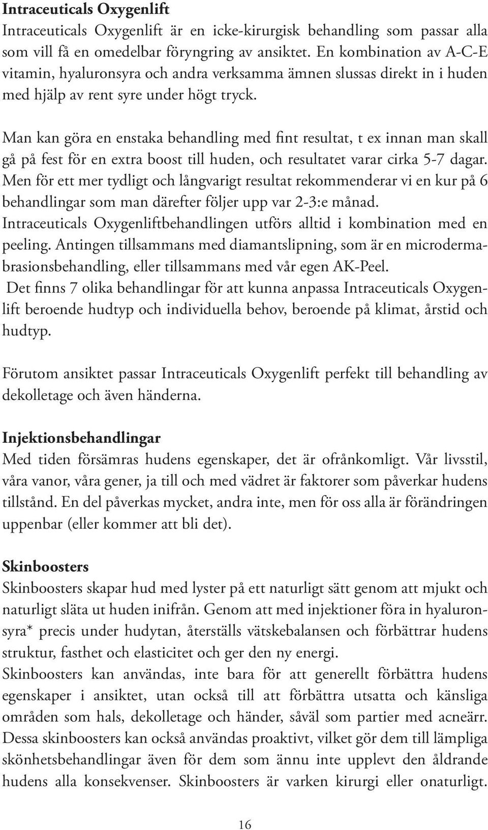 Man kan göra en enstaka behandling med fint resultat, t ex innan man skall gå på fest för en extra boost till huden, och resultatet varar cirka 5-7 dagar.