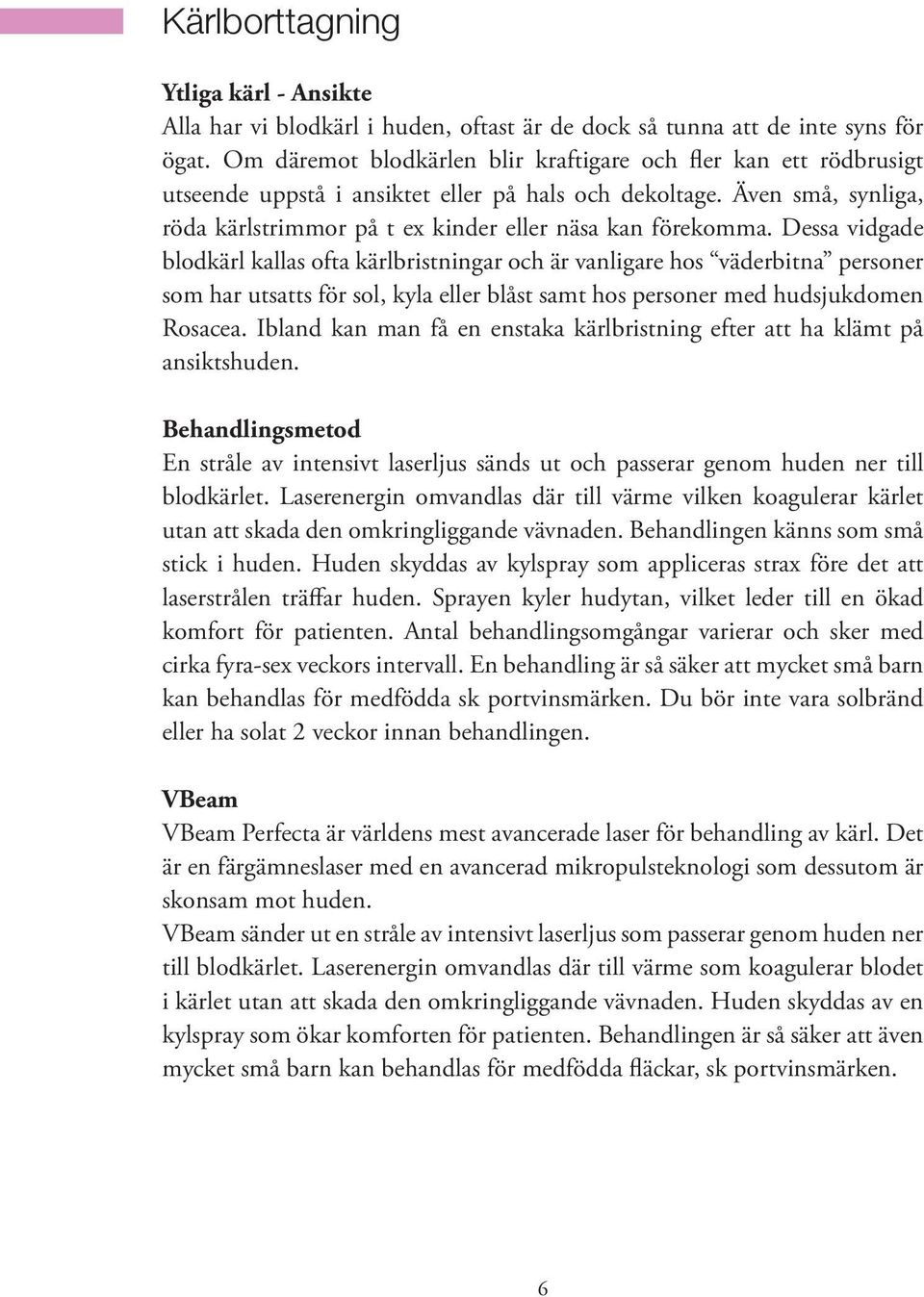 Dessa vidgade blodkärl kallas ofta kärlbristningar och är vanligare hos väderbitna personer som har utsatts för sol, kyla eller blåst samt hos personer med hudsjukdomen Rosacea.