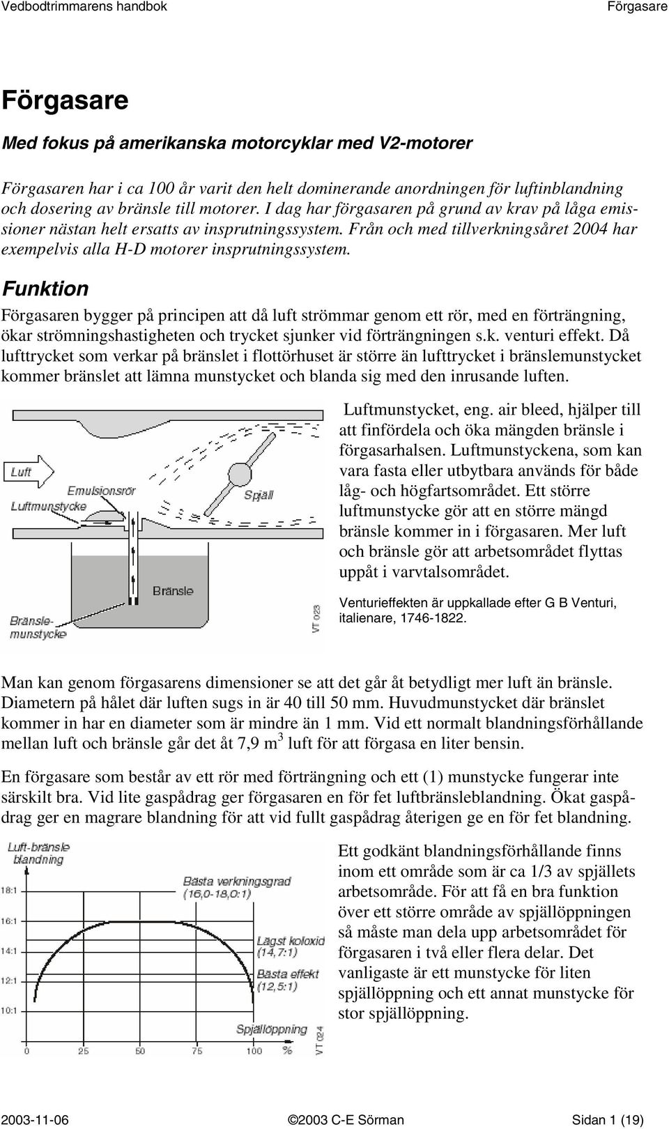 Funktion n bygger på principen att då luft strömmar genom ett rör, med en förträngning, ökar strömningshastigheten och trycket sjunker vid förträngningen s.k. venturi effekt.