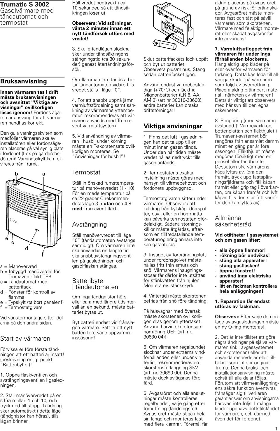 Avgasröret måste monteras fast och tätt på såväl värmaren som skorstenen. Värmare med felaktigt monterat eller skadat avgasrör får inte användas!