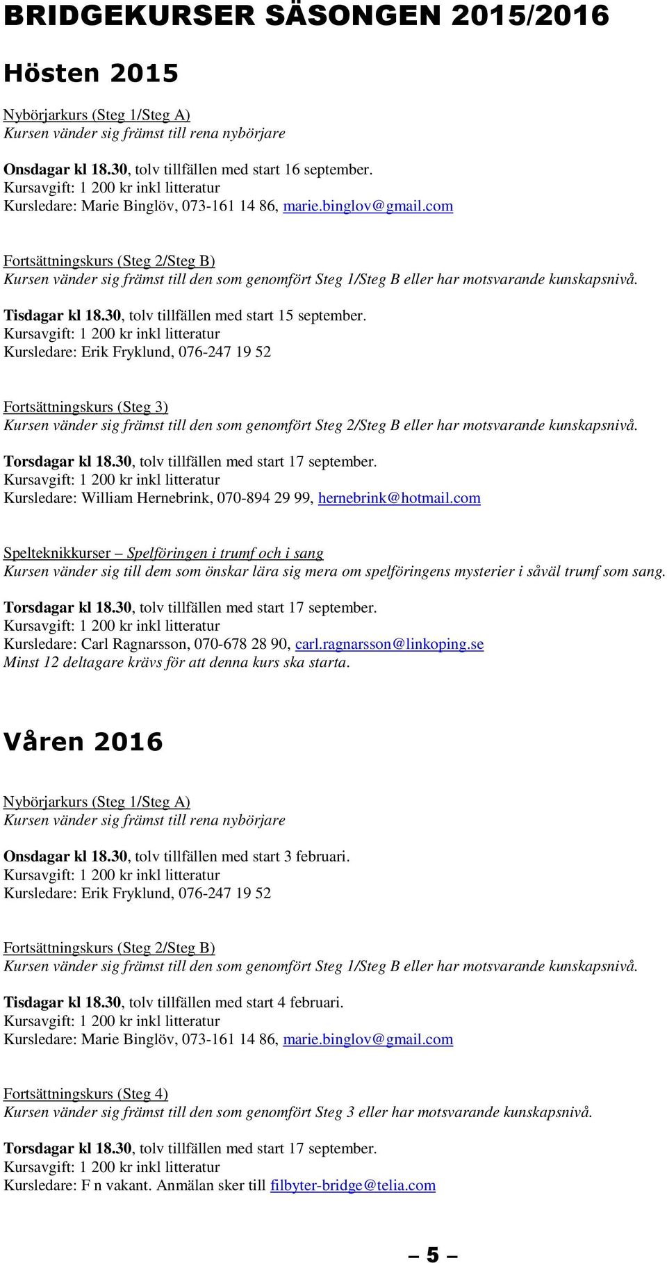 com Fortsättningskurs (Steg 2/Steg B) Kursen vänder sig främst till den som genomfört Steg 1/Steg B eller har motsvarande kunskapsnivå. Tisdagar kl 18.30, tolv tillfällen med start 15 september.