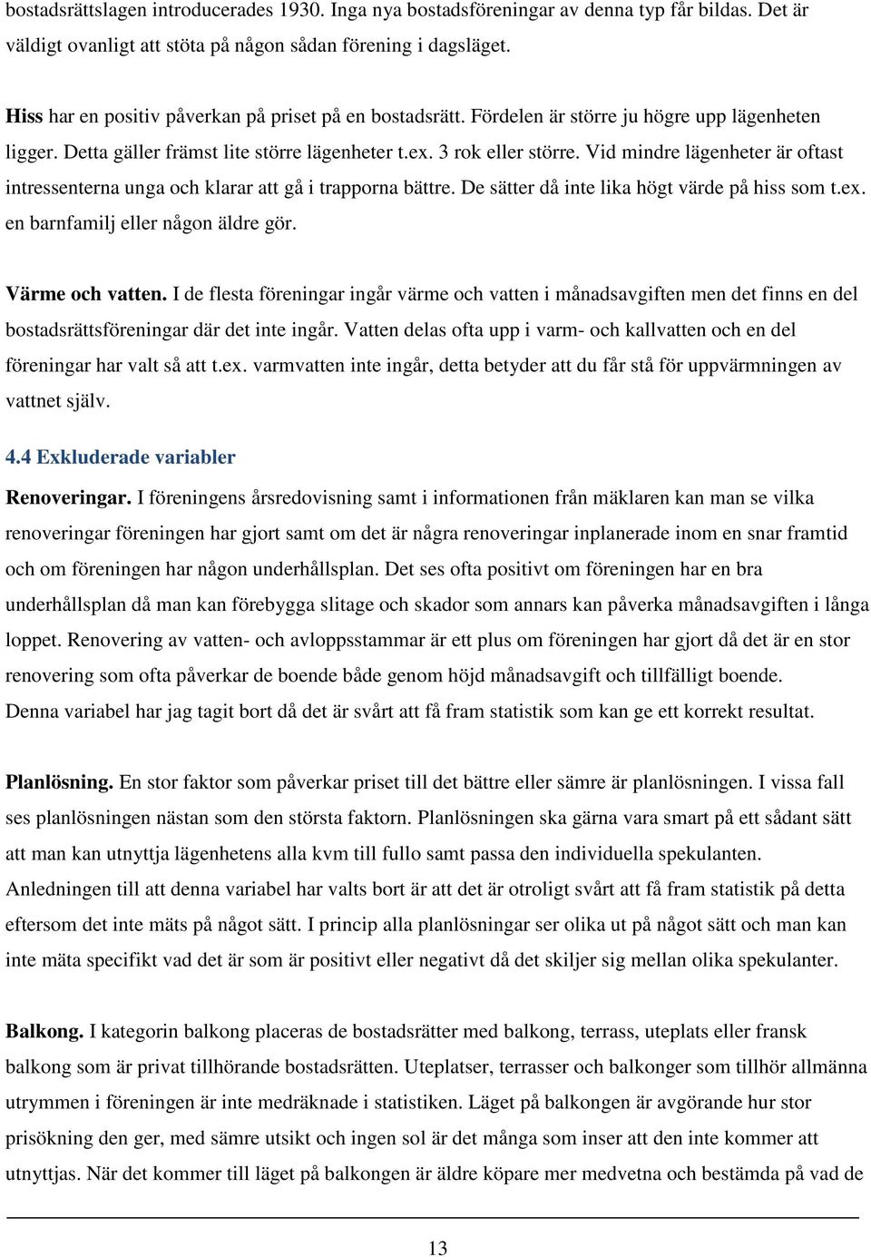 Vid mindre lägenheter är oftast intressenterna unga och klarar att gå i trapporna bättre. De sätter då inte lika högt värde på hiss som t.ex. en barnfamilj eller någon äldre gör. Värme och vatten.