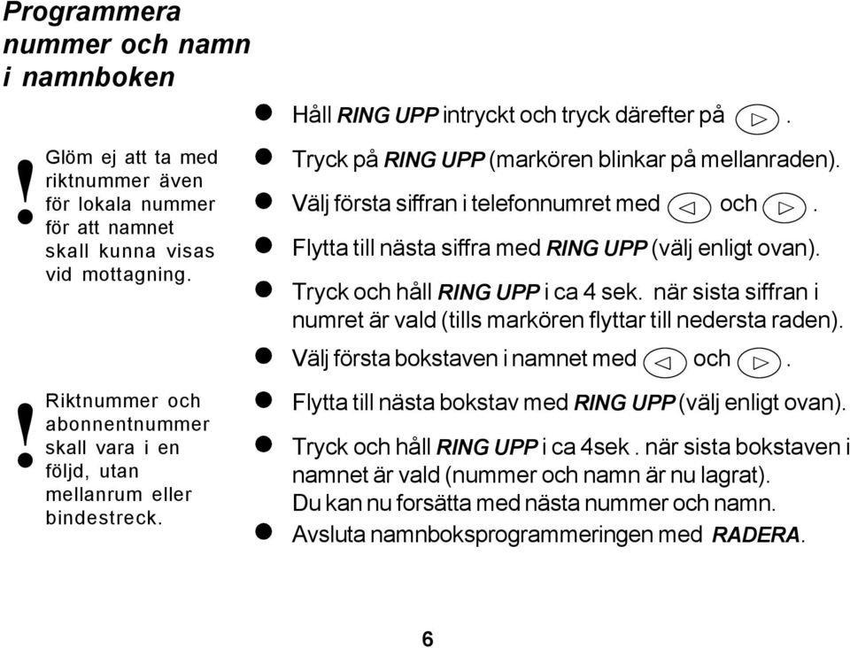 Välj första siffran i telefonnumret med och. Flytta till nästa siffra med RING UPP (välj enligt ovan). Tryck och håll RING UPP i ca 4 sek.