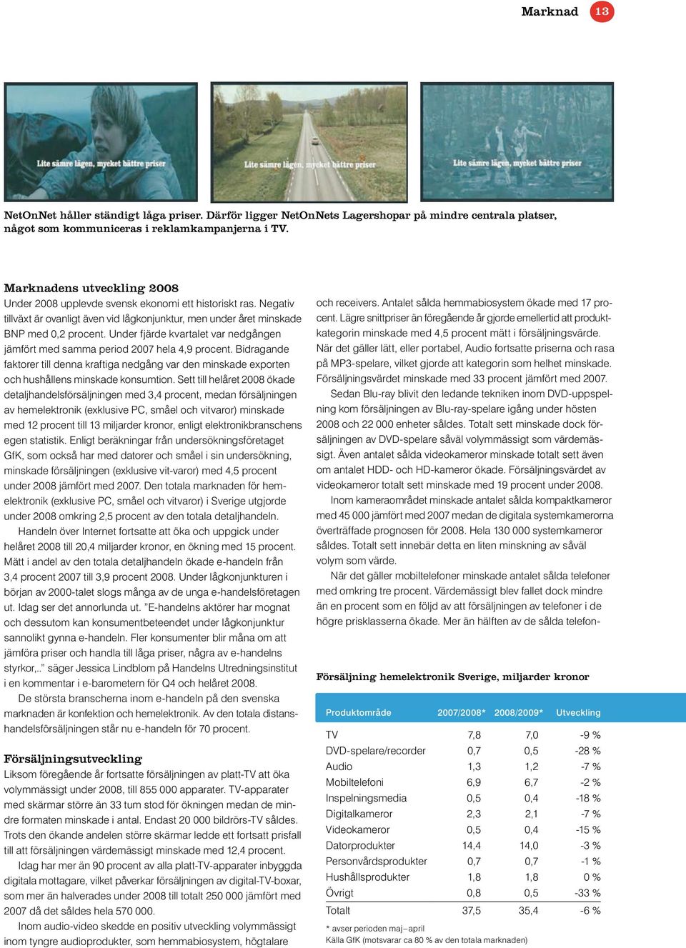 Under fjärde kvartalet var nedgången jämfört med samma period 2007 hela 4,9 procent. Bidragande faktorer till denna kraftiga nedgång var den minskade exporten och hushållens minskade konsumtion.