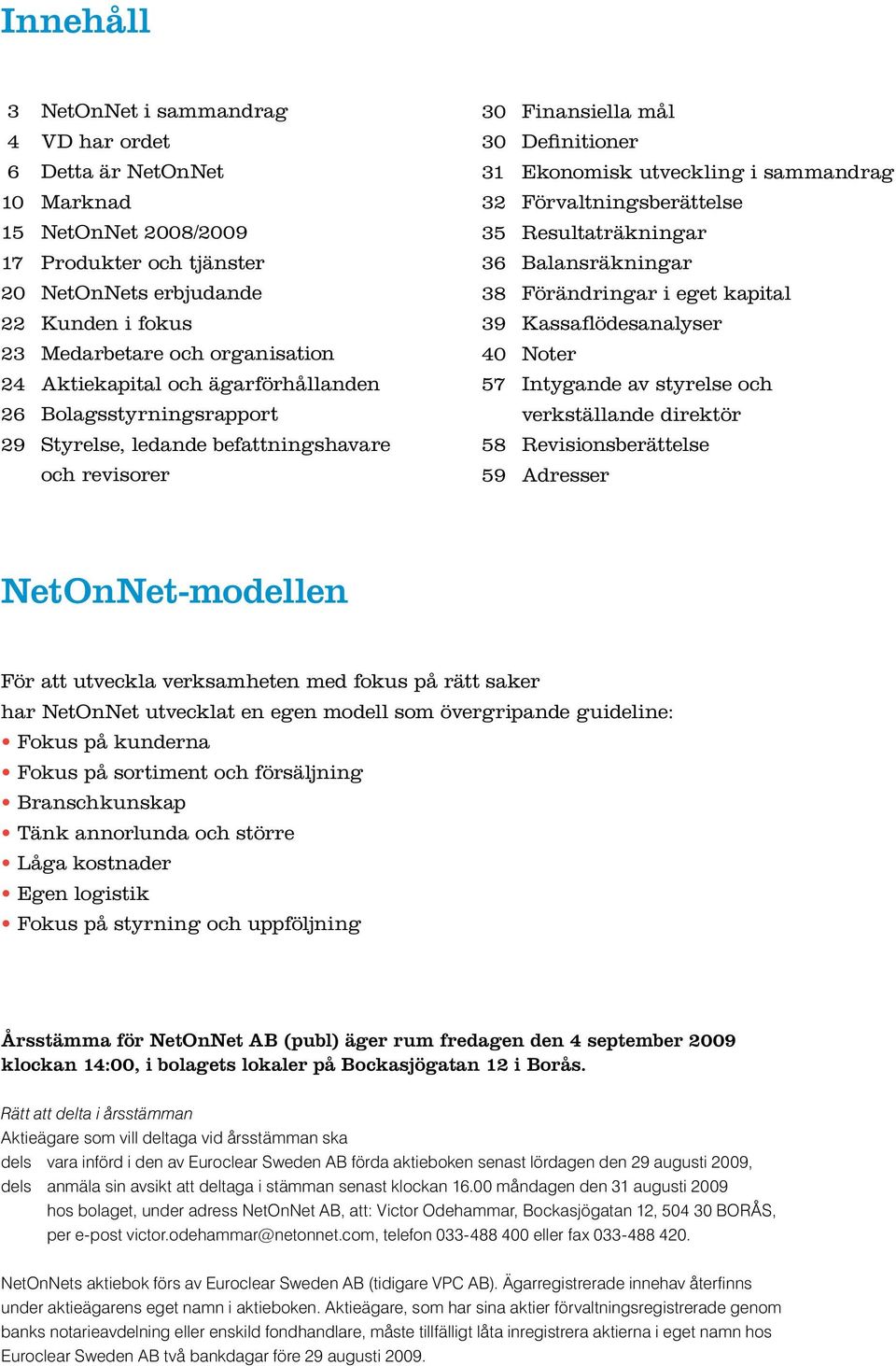 sammandrag 32 Förvaltningsberättelse 35 Resultaträkningar 36 Balansräkningar 38 Förändringar i eget kapital 39 Kassaflödesanalyser 40 Noter 57 Intygande av styrelse och verkställande direktör 58