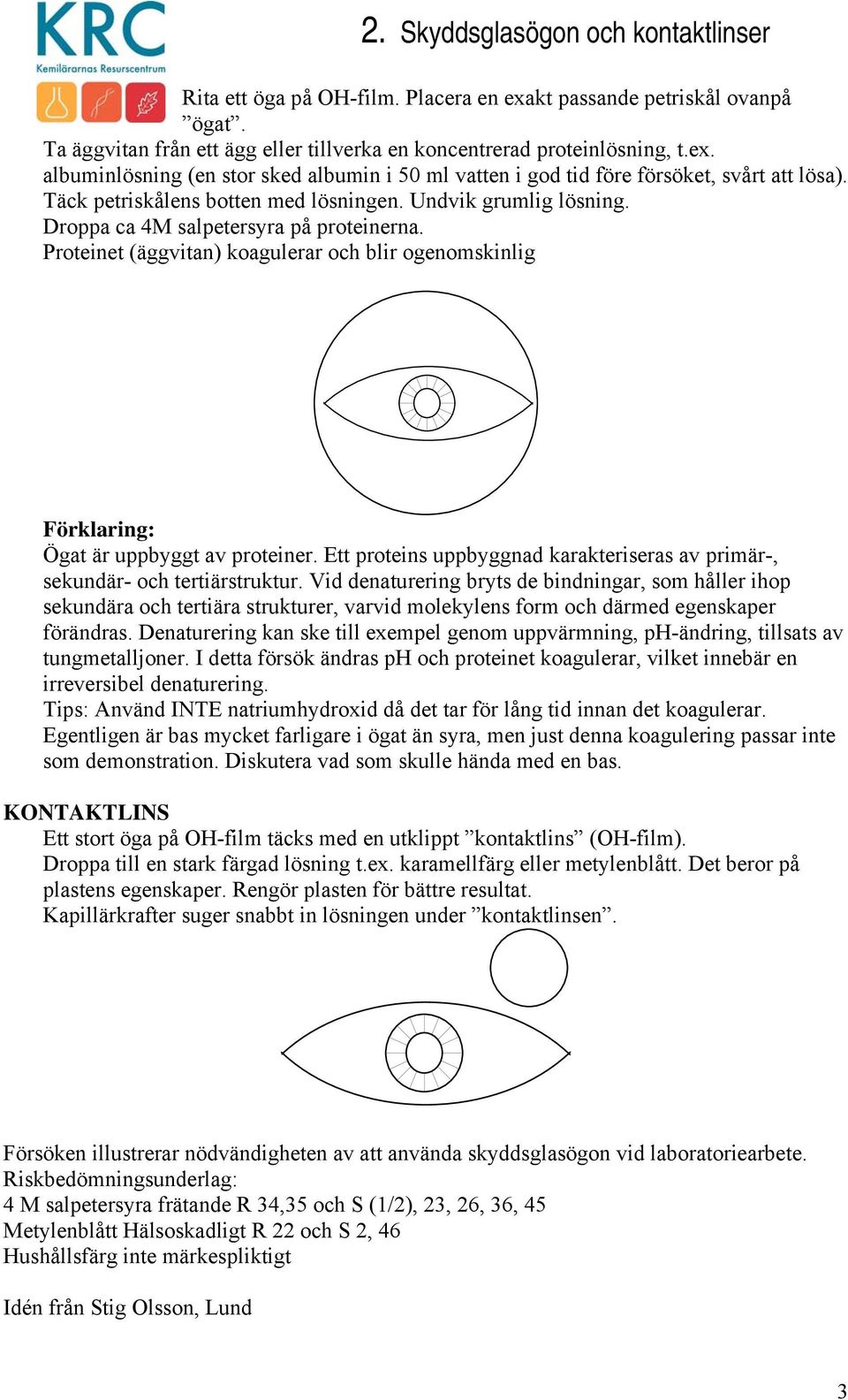Proteinet (äggvitan) koagulerar och blir ogenomskinlig Förklaring: Ögat är uppbyggt av proteiner. Ett proteins uppbyggnad karakteriseras av primär-, sekundär- och tertiärstruktur.