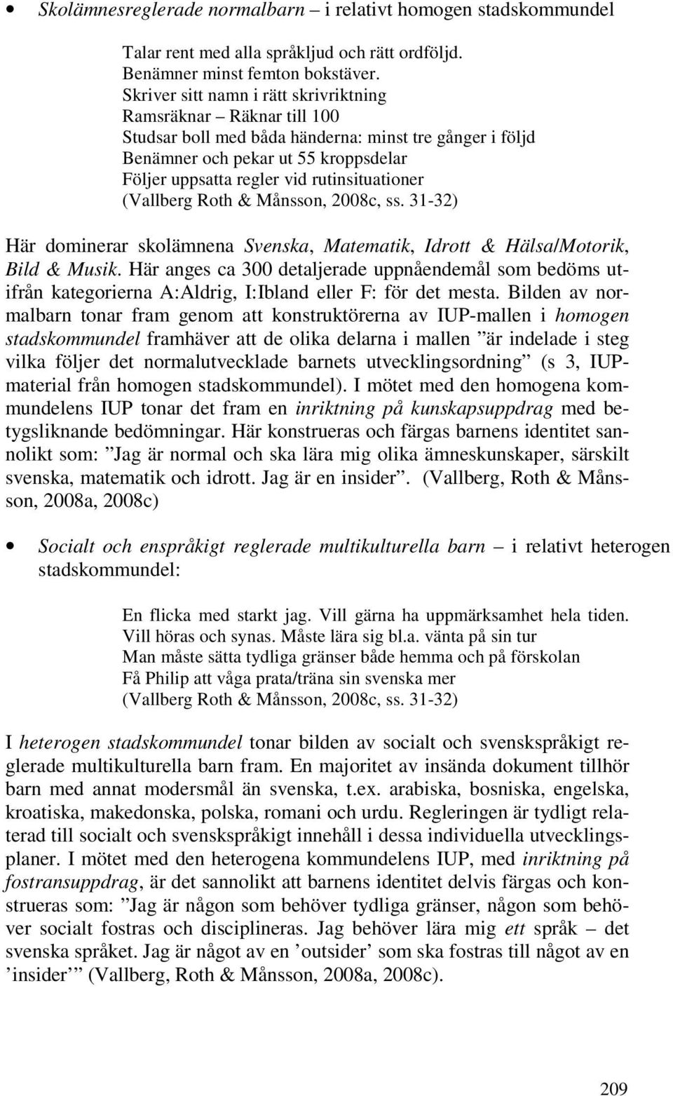 rutinsituationer (Vallberg Roth & Månsson, 2008c, ss. 31-32) Här dominerar skolämnena Svenska, Matematik, Idrott & Hälsa/Motorik, Bild & Musik.