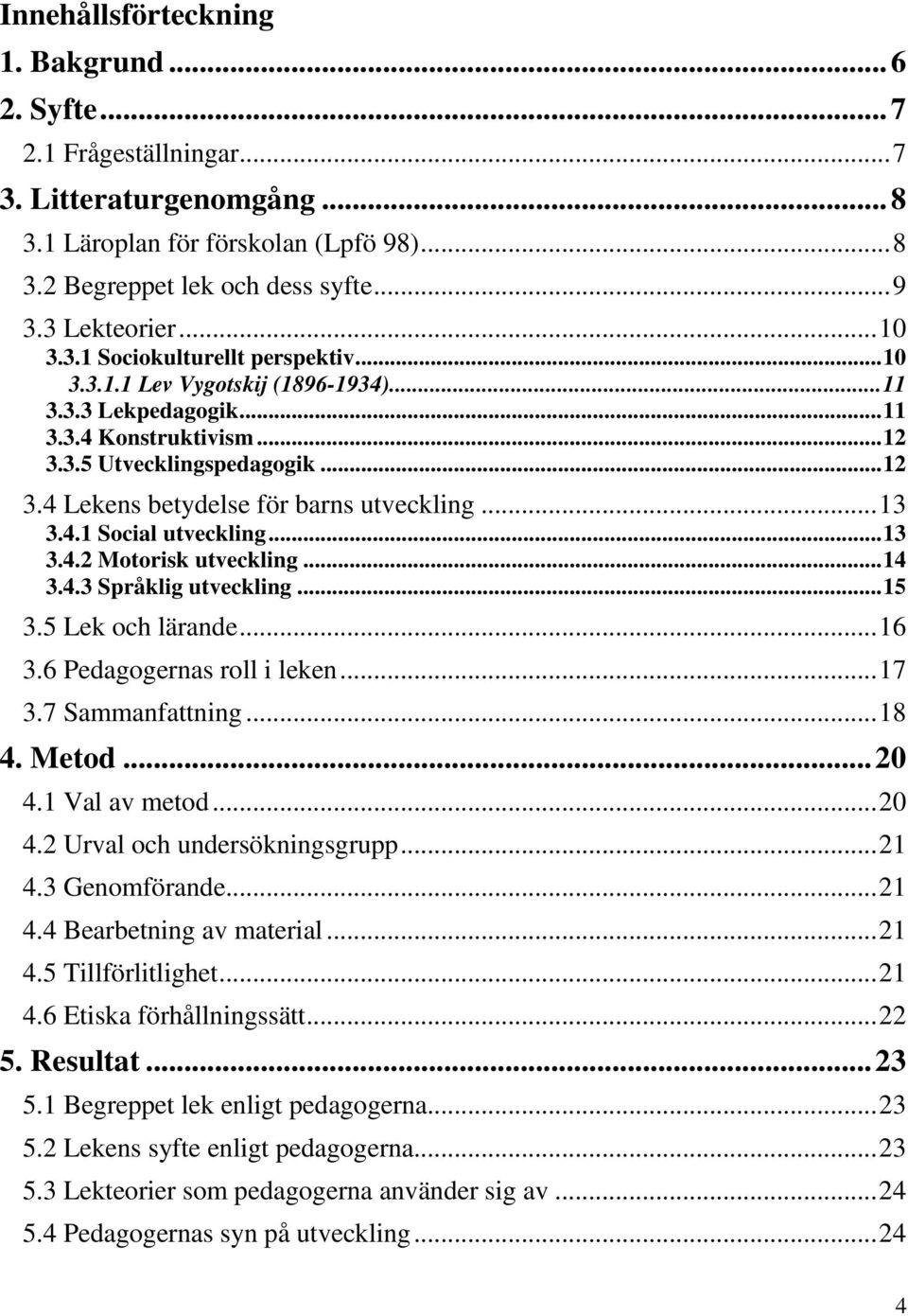 ..13 3.4.1 Social utveckling...13 3.4.2 Motorisk utveckling...14 3.4.3 Språklig utveckling...15 3.5 Lek och lärande...16 3.6 Pedagogernas roll i leken...17 3.7 Sammanfattning...18 4. Metod...20 4.