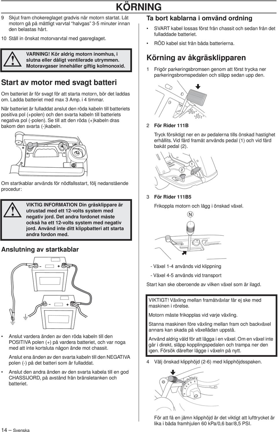 VARNING Kör aldrig motorn inomhus, i slutna eller dåligt ventilerade utrymmen. Motoravgaser innehåller giftig kolmonoxid.